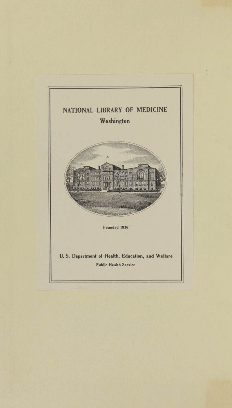 NATIONAL LIBRARY OF MEDICINE Washington Founded 1836 U. S. Department of Health, Education, and Welfare Public Health Serricc