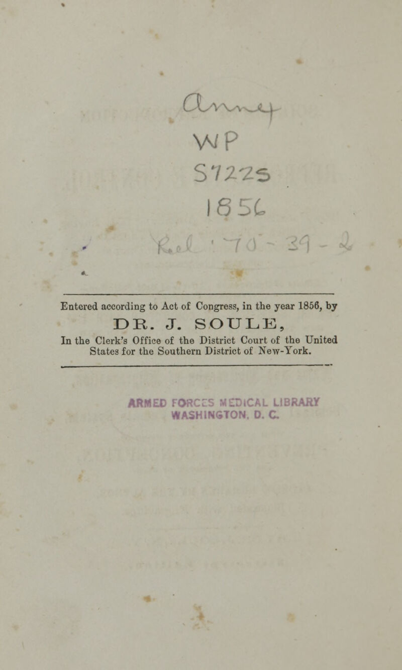 S 72-25 I6LC Entered according to Act of Congress, in the year 1856, by DR. J. SOULE, In the Clerk's Office of the District Court of the United States for the Southern District of New-York. ARMED FORCES MEDICAL LIBRARY WASHINGTON. D. C