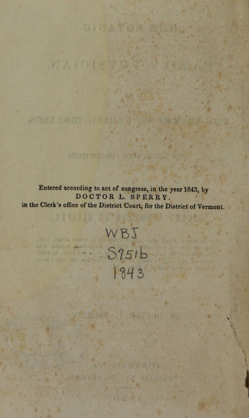 Entered according to act of congress, in the year 1843, by DOCTOR L. SPERRY. in the Clerk's office of the District Court, for the District of Vermont. S?5/k 1W3