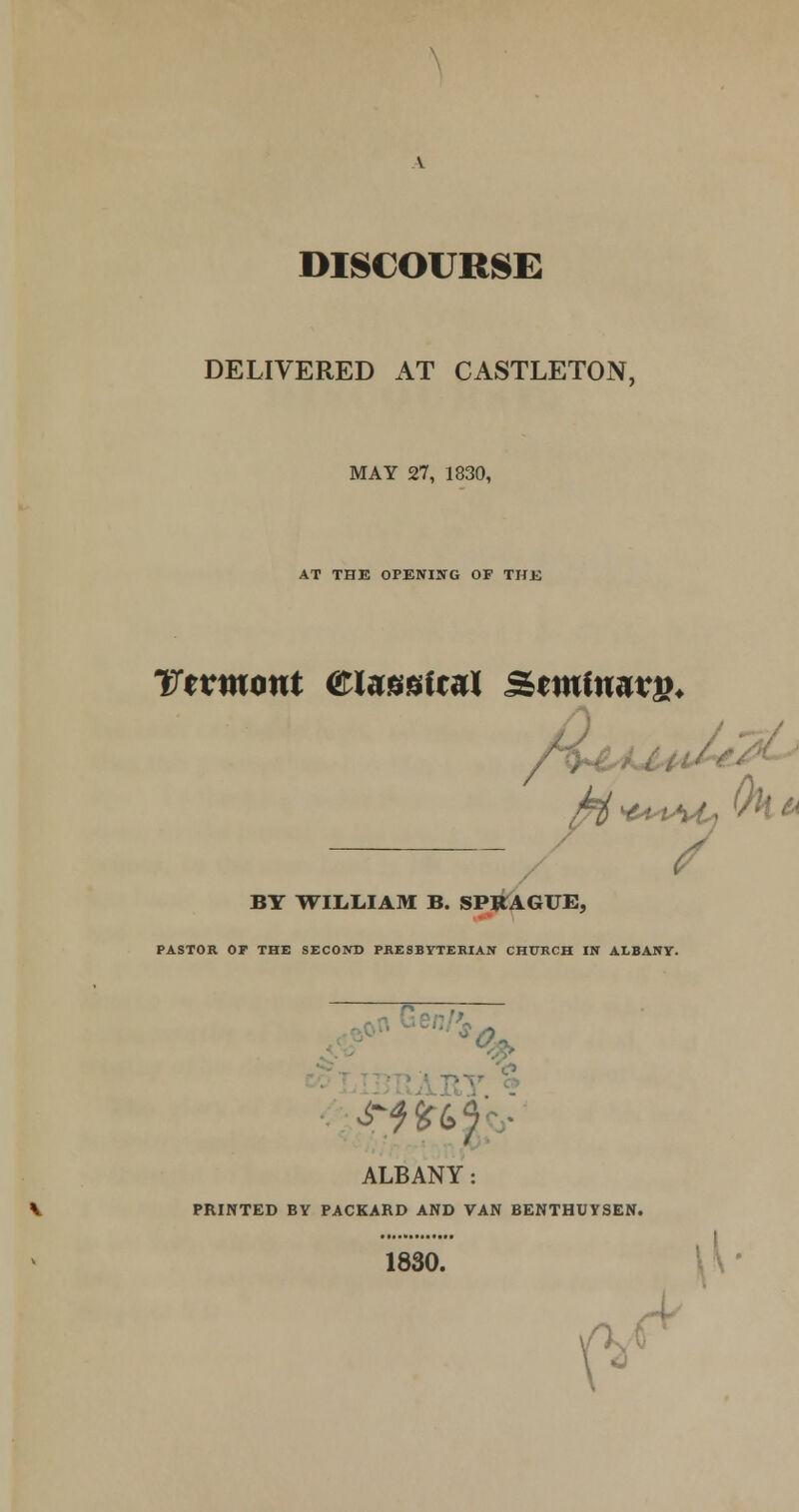 DISCOURSE DELIVERED AT CASTLETON, MAY 27, 1830, AT THE OPENING OF THE Ttvmont (flaosiral Seminary fo**>*Mj fa* BY WILLIAM B. SPJtAGUE, PASTOR OF THE SECOND PRESBYTERIAN CHURCH IN ALBANY. 6- Wtf* ALBANY: PRINTED BY PACKARD AND VAN BENTHUYSEN. 1830. \*