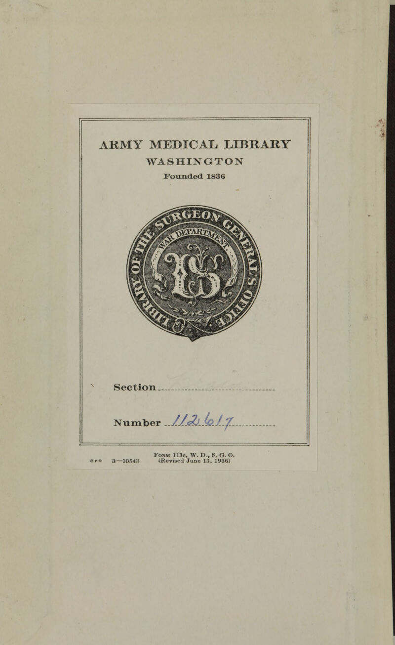 ARMY MEDICAL LIBRARY WASHINGTON Founded 1836 Section.. Number _.Z^s2L«fc/.2L. Form 113c, W. D.. S. G. O. eeo 3—10543 (Revised Juno 13, 1936)