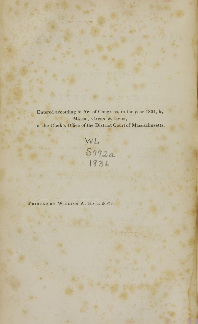 Entered according to Act of Congress, in the year 1834, by Marsh, Capen & Lyon, in the Clerk's Office of the District Court of Massachusetts. WL Jff34 Printed by William A. Hall & Co