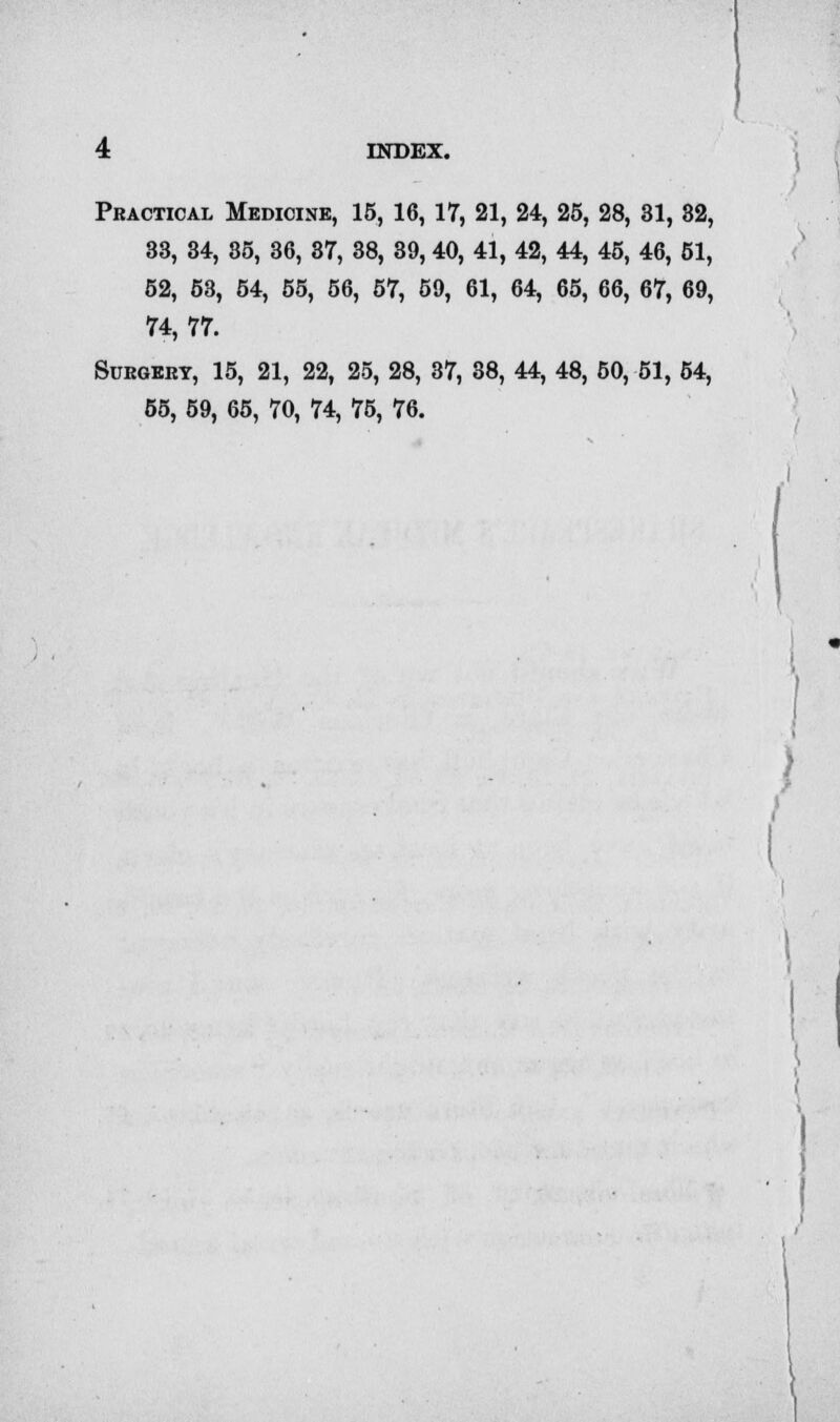 Practical Medicine, 15, 16, 17, 21, 24, 25, 28, 31, 32, 33, 34, 35, 36, 37, 38, 39, 40, 41, 42, 44, 45, 46, 51, 52, 53, 54, 55, 56, 57, 59, 61, 64, 65, 66, 67, 69, 74, 77. Surgery, 15, 21, 22, 25, 28, 37, 38, 44, 48, 50, 51, 54, 55, 59, 65, 70, 74, 75, 76.