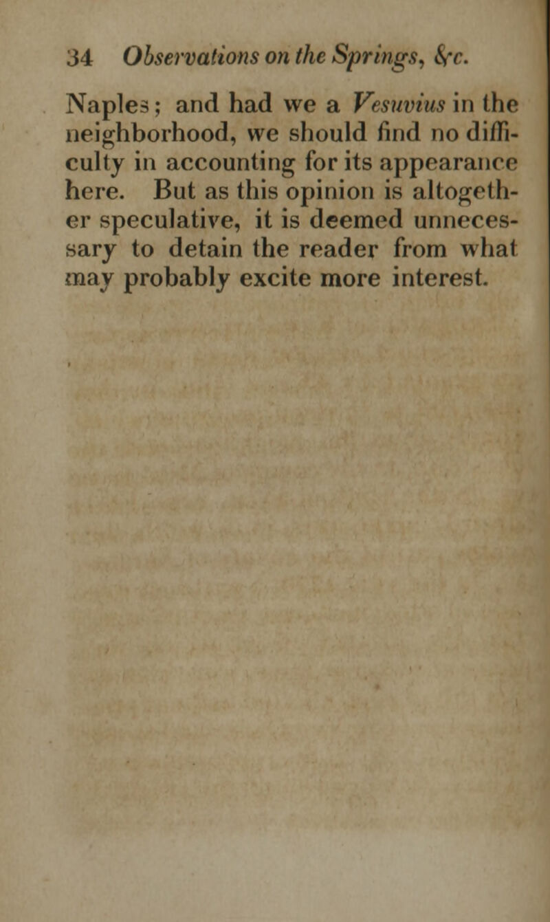 Naples; and had we a Vesuvius in the neighborhood, we should find no diffi- culty in accounting for its appearance here. But as this opinion is altogeth- er speculative, it is deemed unneces- sary to detain the reader from what may probably excite more interest.