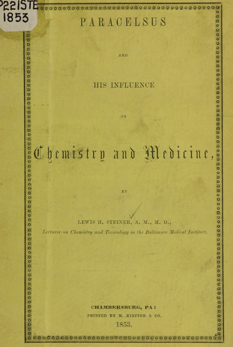 >£2I57E- 1855 PARACELSUS n o ©) ;o' b' oi :p) b m o © o m o Si a P o o o o PI 9> H IB 6 ° o S>1 ;s o :s b ® b: CO b:> m p' b b o b; b i ■©> o b S£ o b> o I b o S3 ®b oi s'bibro) 0'O'''O'biabjp^b1 p)byo}® 0}@ 9o: p,® p b b 99■■tf o @@@ p p.wm o P o ®: I p b o o 9 b m o o 6 o m p p p o 11 IS INFLUENCE S b M Cjrcmistnr anfc MeHtheJ m p o p p i§ BY ® (O M o o LEWIS IT. STEINER, A. M., M. D., Lecturer on Chemistry and Toxicology in ike. Baltimore Medical Tmtilutc. ivo,®,, CHAMBERSBURG, PA: PRINTED BY M. KIEFFER * CO. 1853. wm