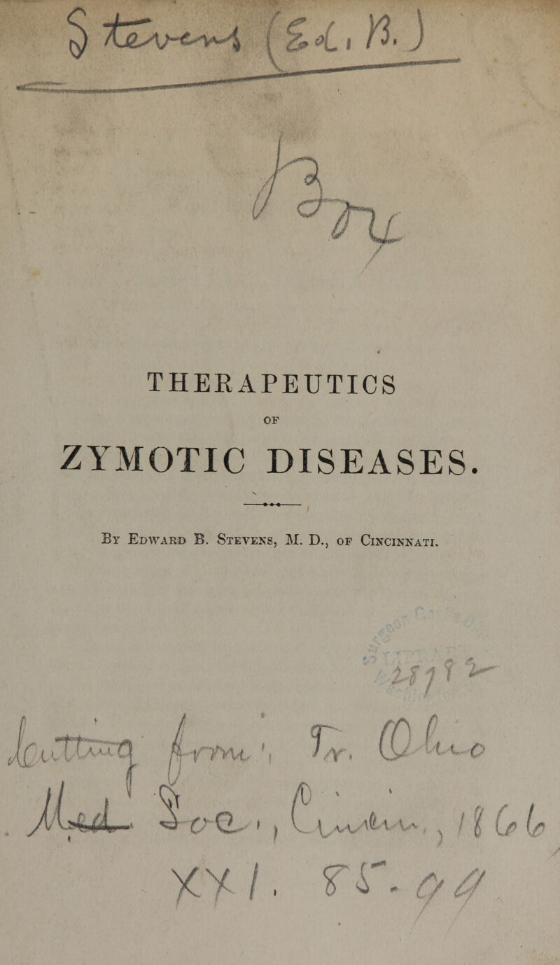 §fe~~< h±nj. THEEAPEUTICS OF ZYMOTIC DISEASES. By Edward B. Stevens, M. D., op Cincinnati. t \ r .3 v e~ XY/.