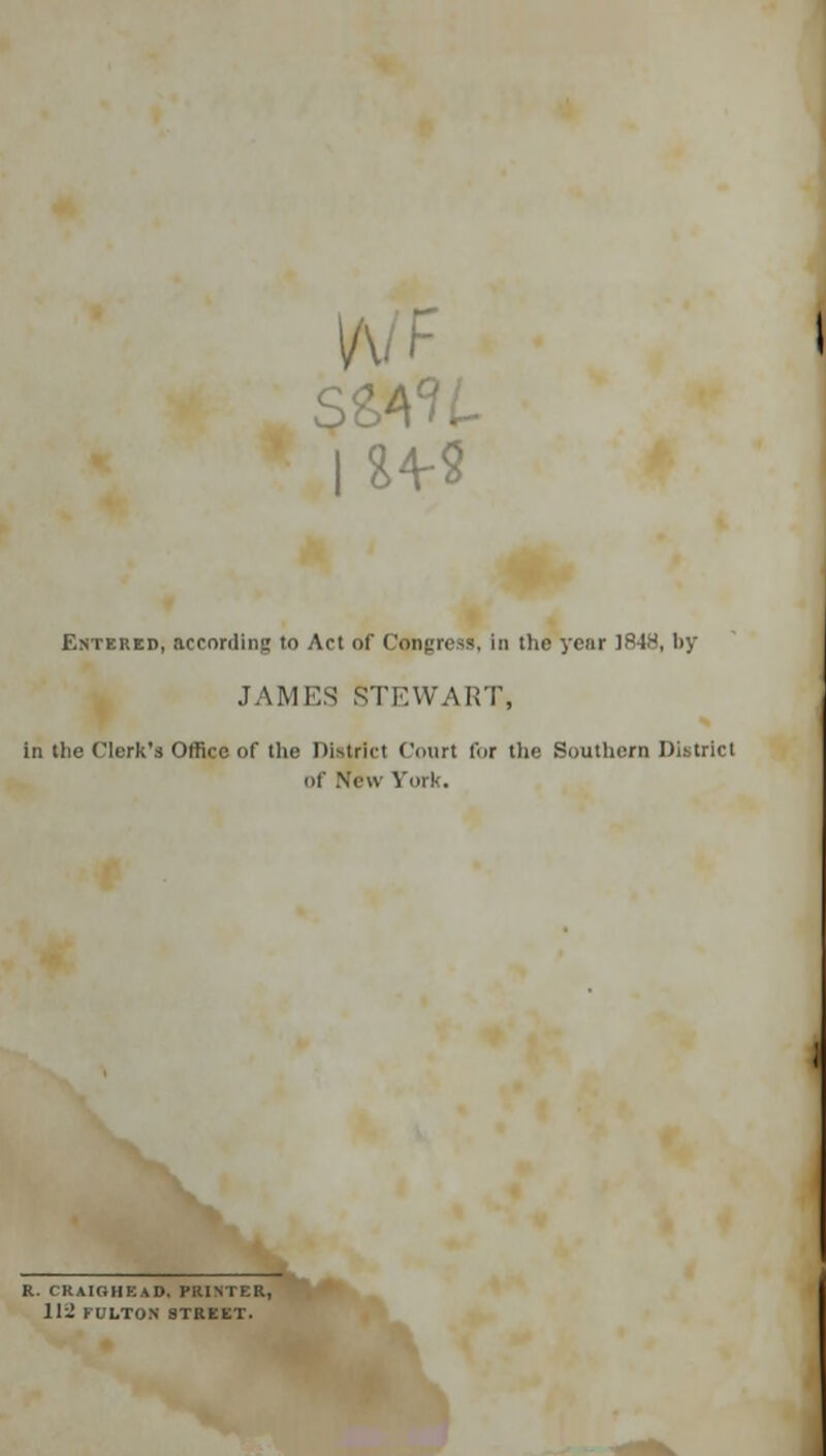 Entered, according to Act of Congress, In the your 1848, by JAMES STEWART, in the Clerk's Office of the District Court for the Southern District of New York. R. CRAIGHEAD, PRINTER, 112 FULTON STREET.