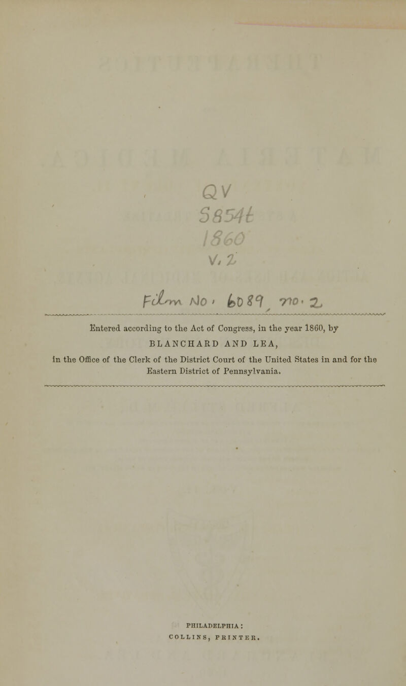 41 v. pcLm\ /v)o ' btSI 7*0' x Entered according to the Act of Congress, in the year 1860, by BLANCHARD AND LEA, in the Office of the Clerk of the District Court of the United States in and for the Eastern District of Pennsylvania. PHILADELPHIA : COLLINS, PKIXTEK,