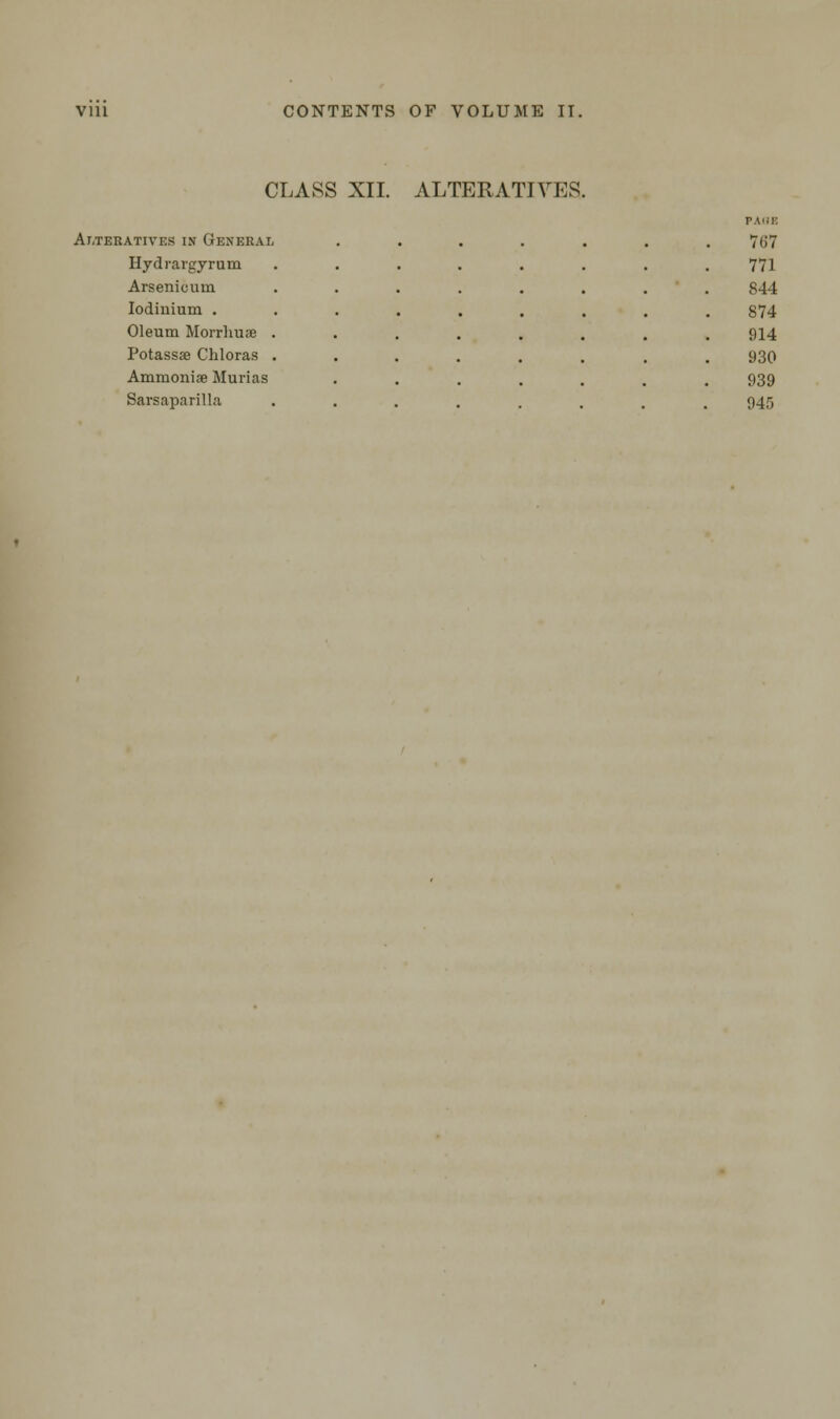 CLASS XII. ALTERATIVES. WERATIVEK IN GENERAL 767 Hydrargyrum 771 Arsenicum 844 Iodinium . S74 Oleum Morrhuse . 914 Potassse Chloras . 930 Ammoniae Murias 939 Sarsaparilla 945