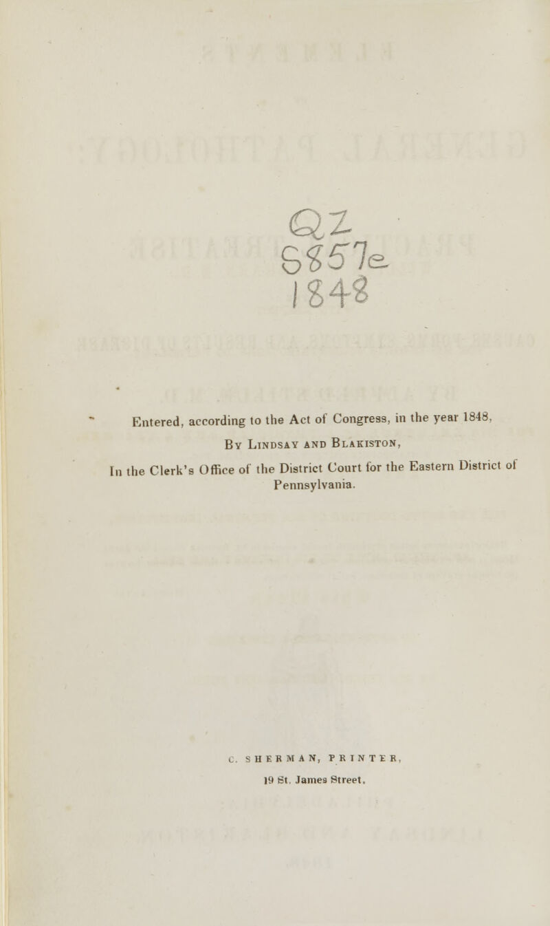 QZ 6257 IS42 & Entered, according to the Act of Congress, in the year 1848, By Lindsay and Blakiston, In the Clerk's Office of the District Court for the Eastern District of Pennsylvania. SHERMAN, PRINTER, 1<| £t James Street,