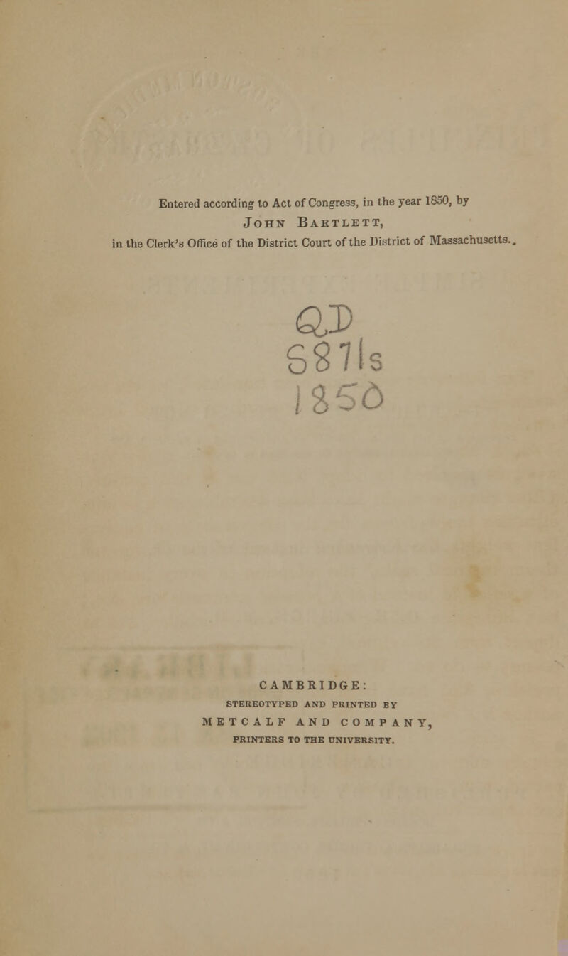 Entered according to Act of Congress, in the year 1850, by John Babtlett, in the Clerk's Office of the District Court of the District of Massachusetts. IS CAMBRIDGE: STEREOTYPED AND PRINTED BY METCALF AND COMPANY, PRINTERS TO THE UNIVERSITY.