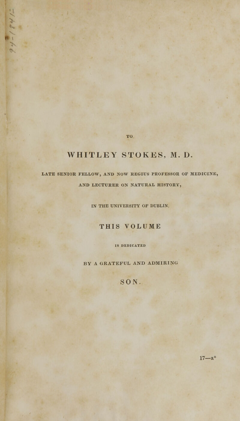 LATE SENIOR FELLOW, AND NOW REGIUS PROFESSOR OF MEDICINE, AND LECTURER ON NATURAL HISTORY, IN THE UNIVERSITY OF DUBLIN, THIS VOLUME IS DEDICATED BY A GRATEFUL AND ADMIRING SON. 17—a*