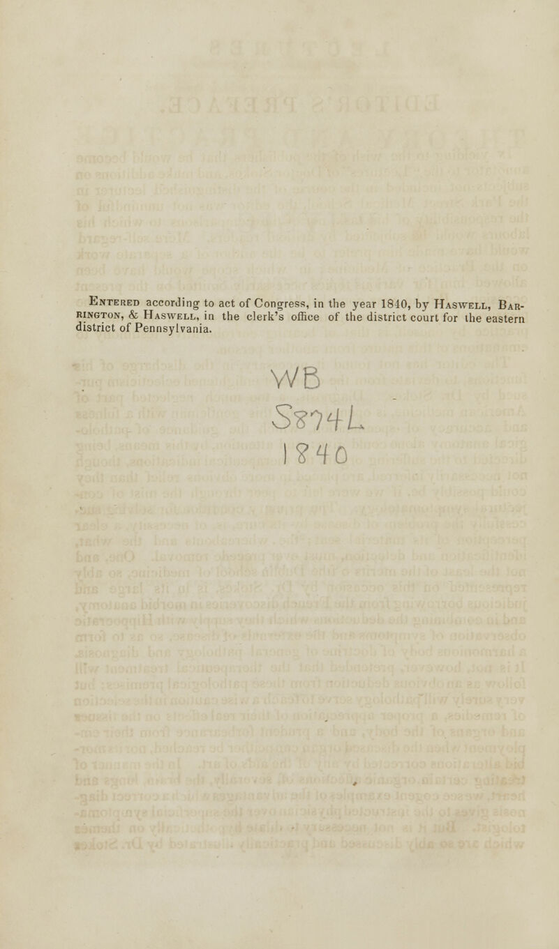 Entered according to act of Congress, in the year 1840, by Haswell, Bar- rington, & Haswell, in the clerk's office of the district court for the eastern district of Pennsylvania. VVB l?40