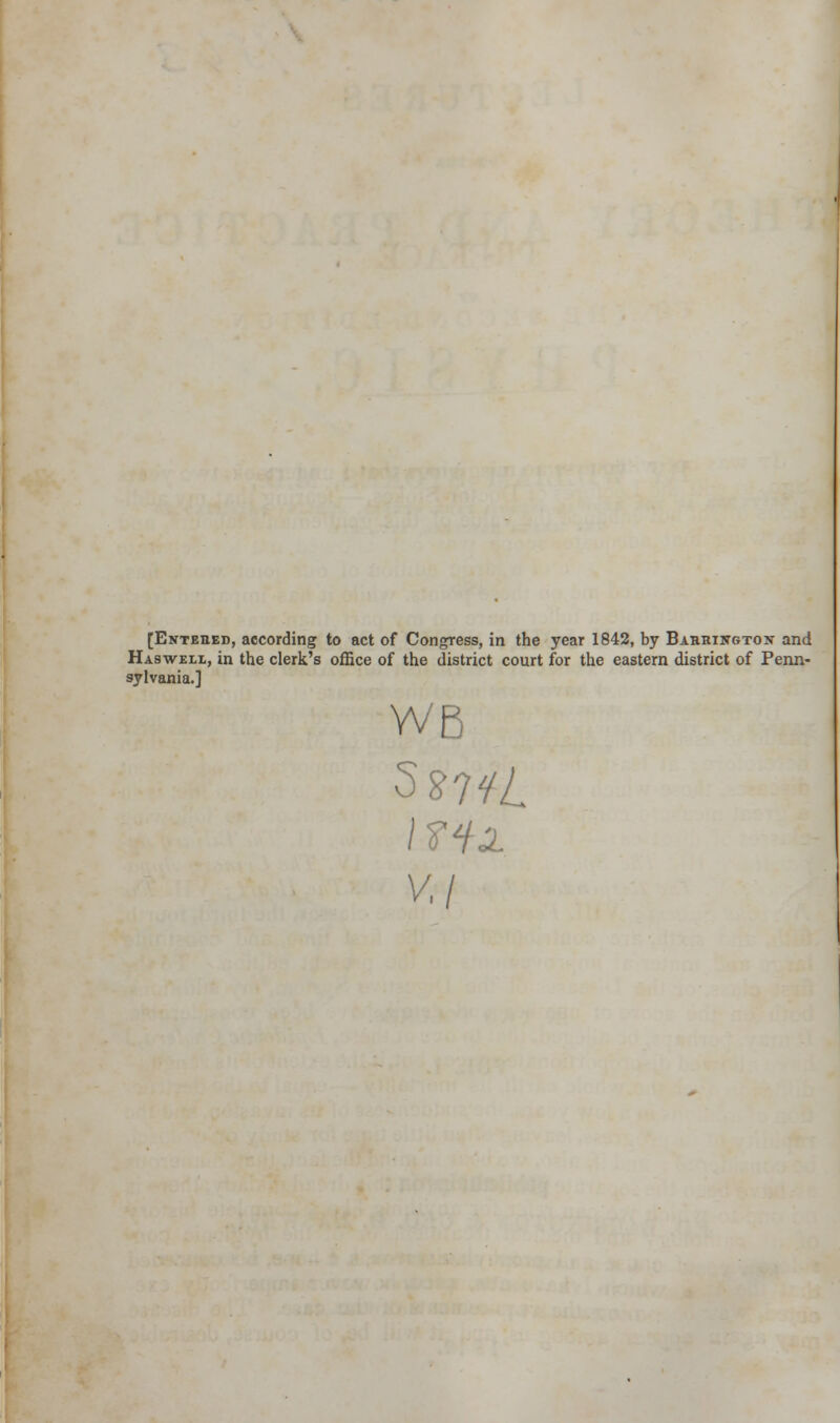 [Entered, according to act of Congress, in the year 1842, by Barring-ton and Haswell, in the clerk's office of the district court for the eastern district of Penn- sylvania.] WB i fix v.l