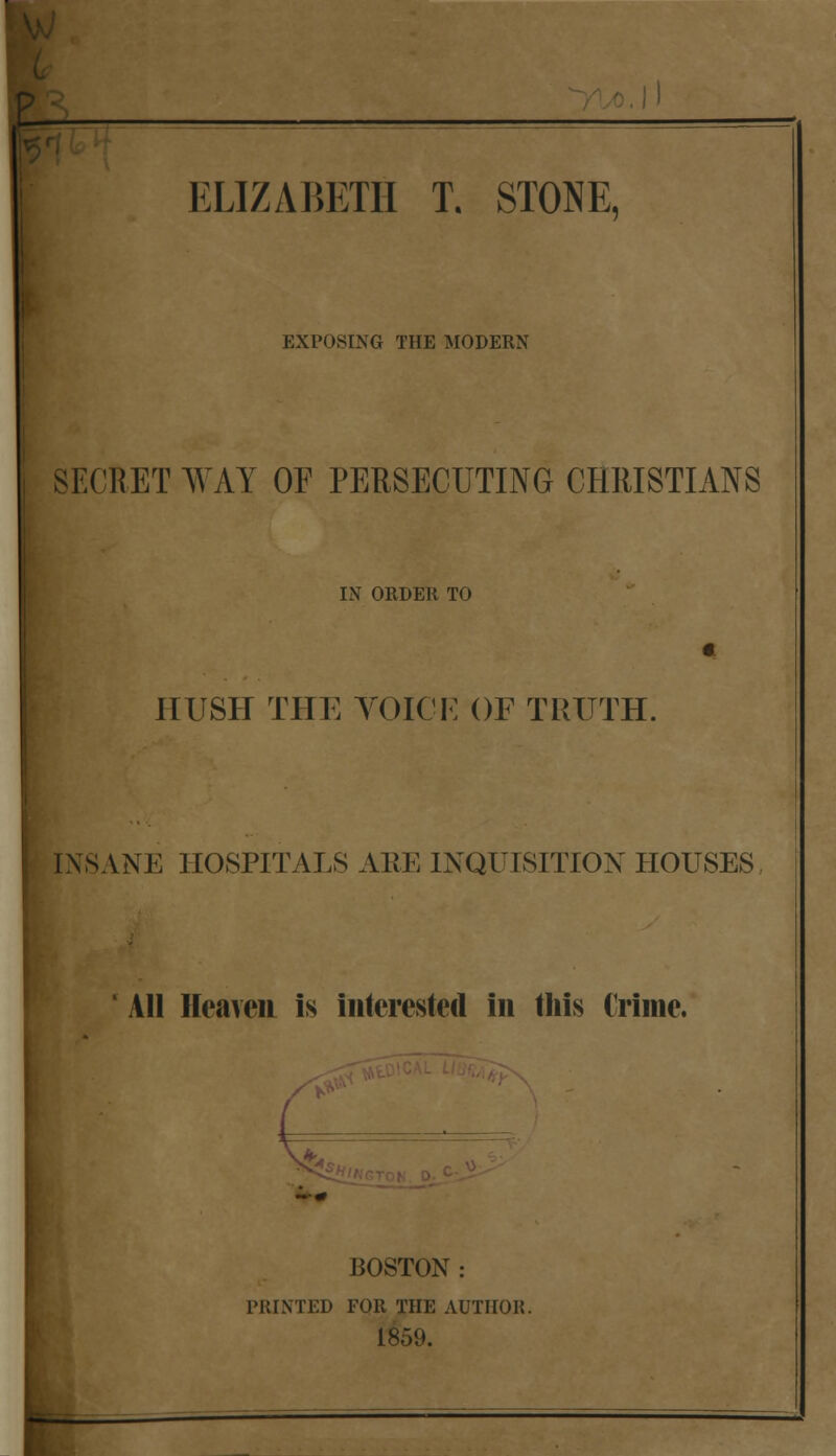 EXPOSING THE MODERN SECRET WAY OF PERSECUTING CHRISTIANS IN ORDER TO HUSH THE VOICE OF TRUTH. INSANE HOSPITALS ARE INQUISITION HOUSES AH Heaven is interested in this Crime. BOSTON : PRINTED FOR THE AUTHOR. 185i>.