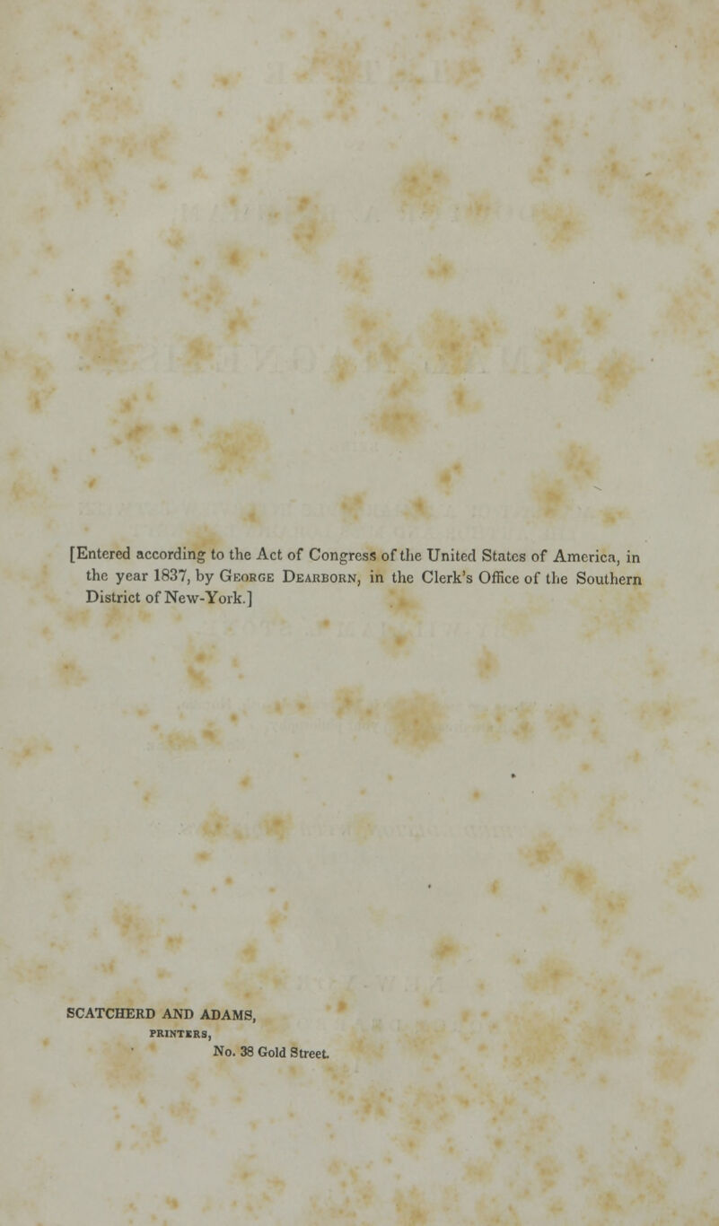 [Entered according to the Act of Congress of the United States of America, in the year 1837, by George Dearborn, in the Clerk's Office of the Southern District of New-York.] SCATCHERD AND ADAMS, PRINTKRS, No. 38 Gold Street