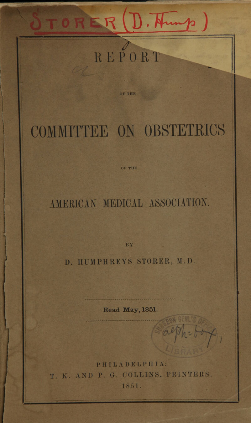 H (D .1P^> ) REPORT COMMITTEE ON OBSTETRICS AMERICAN MEDICAL ASSOCIATION BY D. HUMPHREYS STORER. M.D Read May, 1851. lJ II I L A D E LPHIA: T. K. AND P. G. COLLINS, PRINTERS 1 8 51.