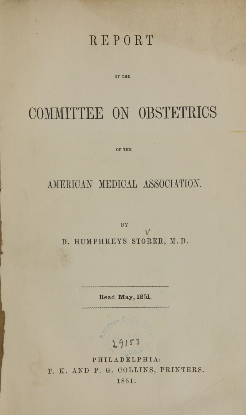 REPORT OF THE COMMITTEE ON OBSTETRICS AMERICAN MEDICAL ASSOCIATION. BY V D. HUMPHREYS STOKER, M.D, Read May, 1851. i^irs PHILADELPHIA: T. K. AND P. G. COLLINS, PRINTERS 1851.