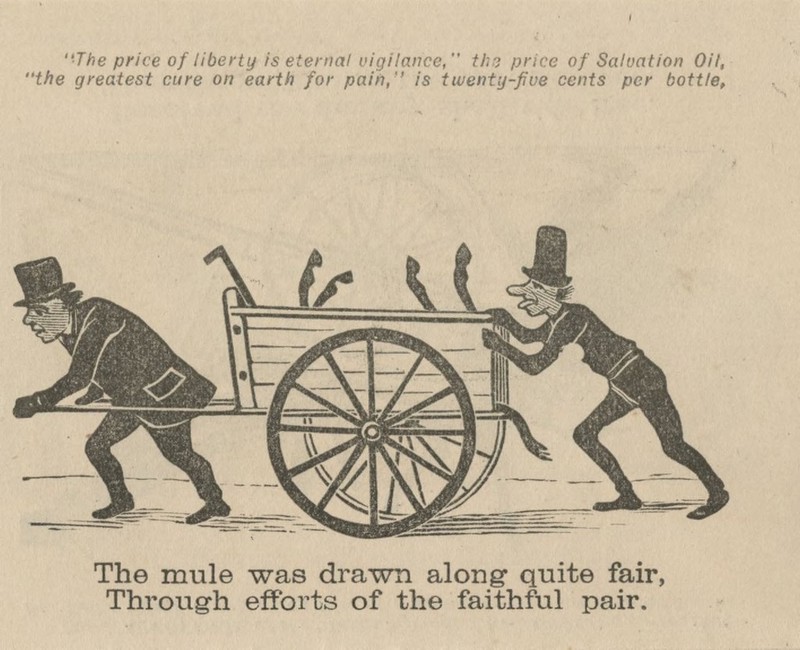 The price of liberty is eternal vigilance, the price of Salvation Oil, the greatest cure on earth for pain,'' is twenty-five cents per bottle, The mule was drawn along- quite fair, Through efforts of the faithful pair.