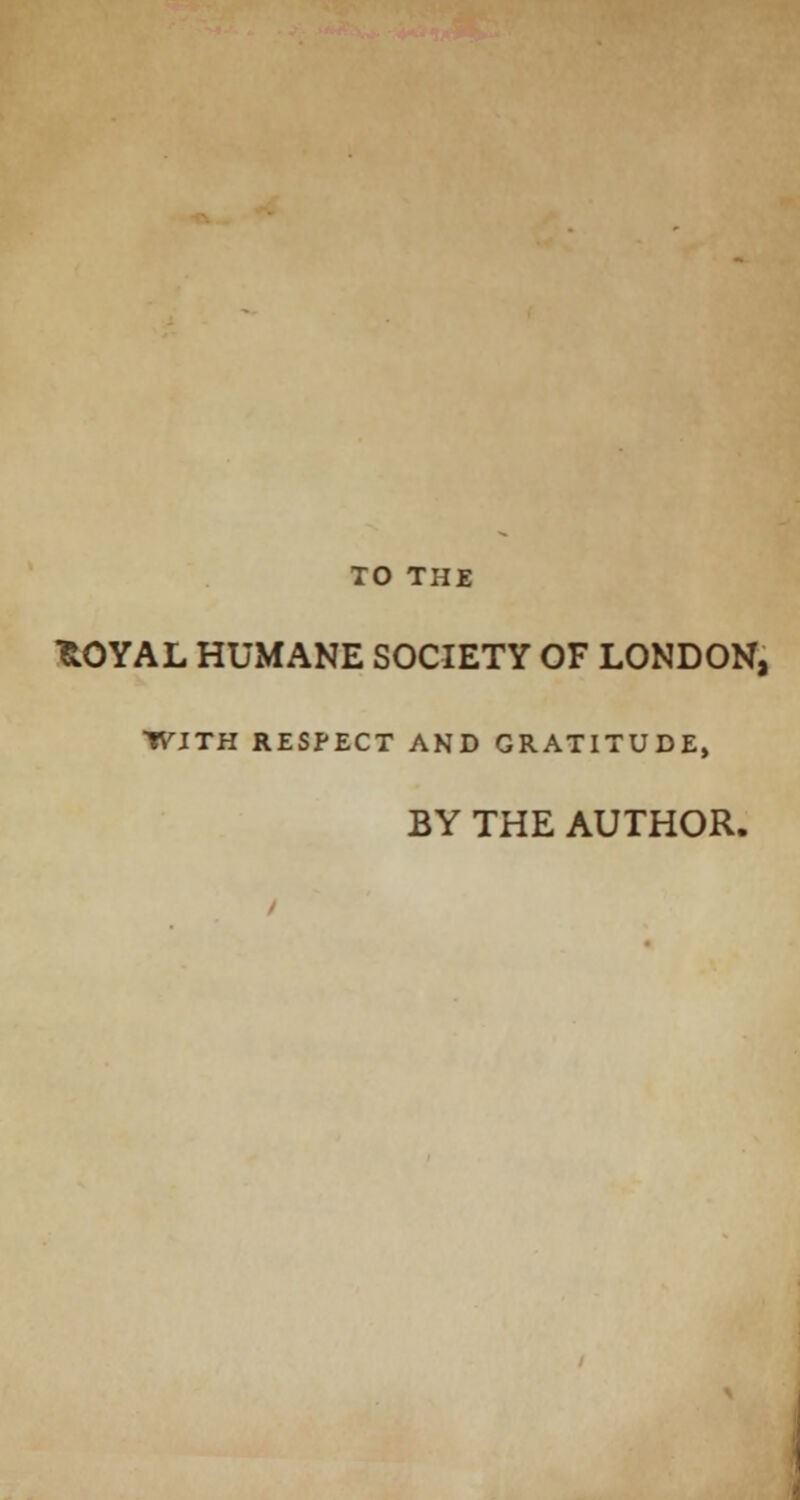 TO THE *OYAL HUMANE SOCIETY OF LONDON, WITH RESPECT AND GRATITUDE, BY THE AUTHOR.