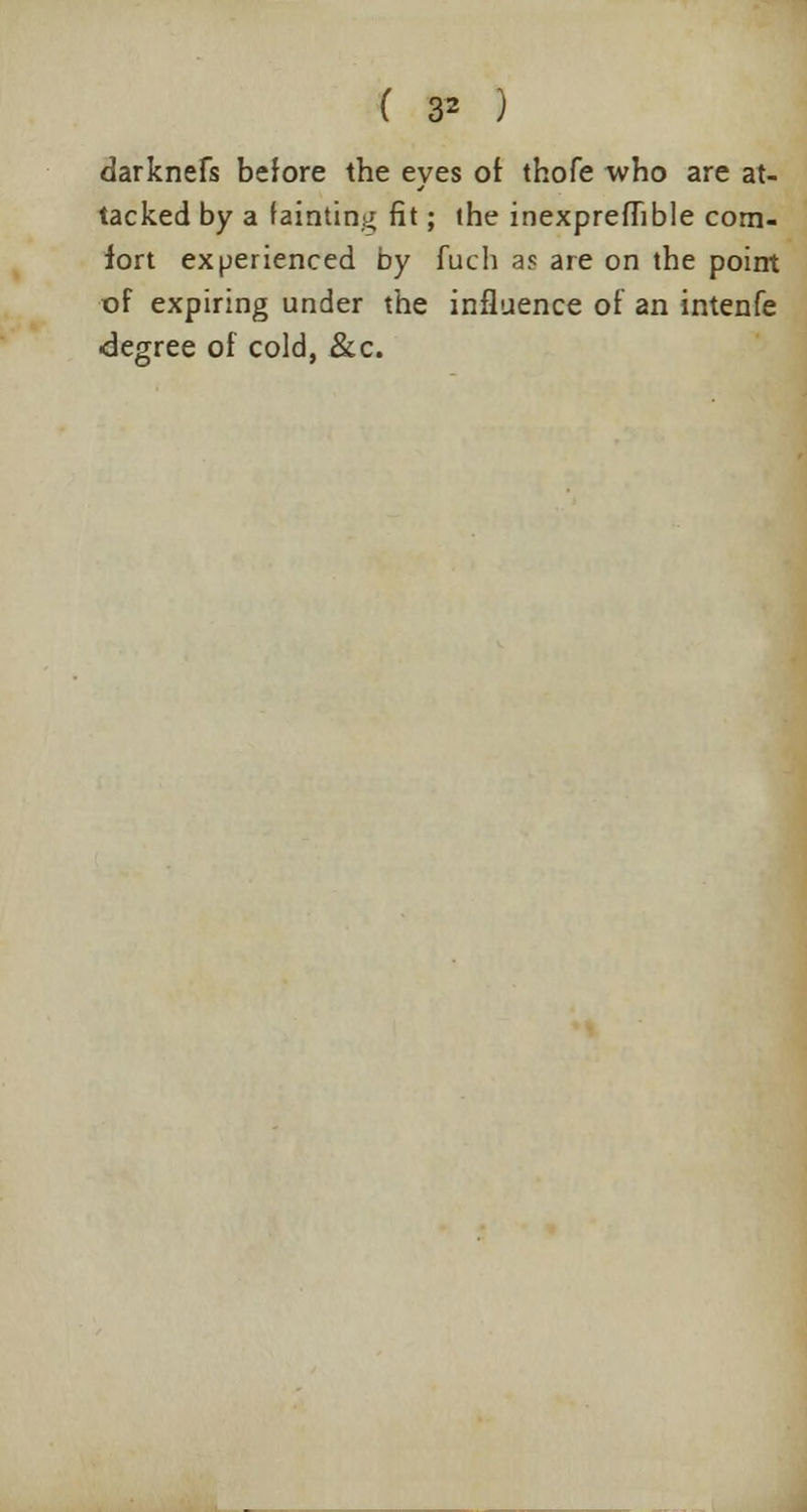 ( * ) darknefs before the eyes of thofe who are at- tacked by a fainting fit; the inexprefhble com- fort experienced by fuch as are on the point of expiring under the influence of an intenfe degree of cold, &c.