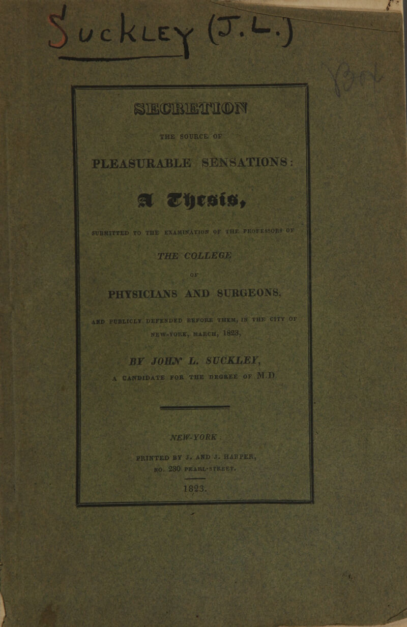 ivck LE v/ (y • *~. T BIE(KBIE1HI<IDFr THE SOI PLEASURABLE -SATIONS: SUBMITTED HE PROFESSORS OF THE COLLEGE PHYSICIANS AND SURGEONS, AHD PUBLICLY DEFENDED BEFORE THEM, IN THE CITY OF •YORK MARCH 1823 BY JOHN L. SUCKLEF, ANDIDATE FOR THE DEGREE OF MD NEW-YORK . PRINTED BY J. AND J. HAMPER, 230 PEARI 1823.