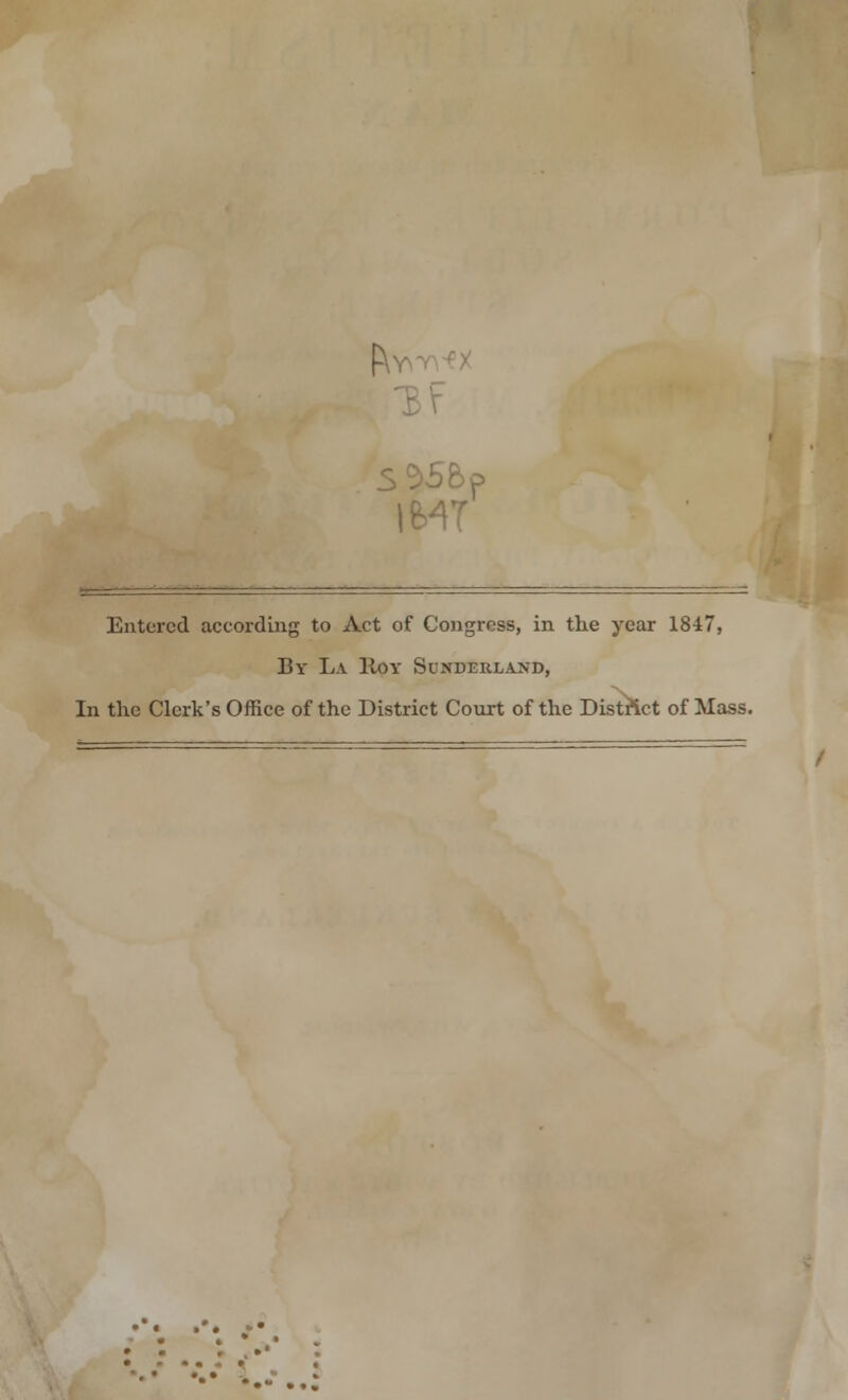 1\ I&4T Entered according to Act of Congress, in the year 1847, By La Hoy Sunderland, In the Clerk's Office of the District Court of the District of Mass. • *• .*• • •