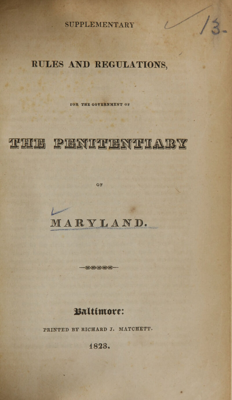 SUPPLEMENTARY o* RULES AND REGULATIONS, ¥0R THE GOVEBNMENT OF aa^srifa^m^ MiRYLAID^ itoUuuovc: PRINTED BY RICHARD J. MATCHETT- 1823.