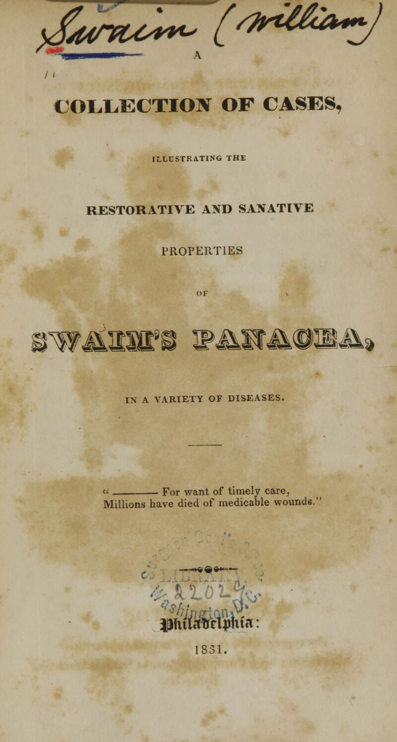 COLLECTION OF CASES, ILLUSTRATING THE RESTORATIVE AND SANATIVE PROPERTIES WMRWn WMMMfBmM* IN A VARIETY OF DISEASES. « . For want of timely care, Millions have died of medicable wounds. piitoctjmta: 1831.