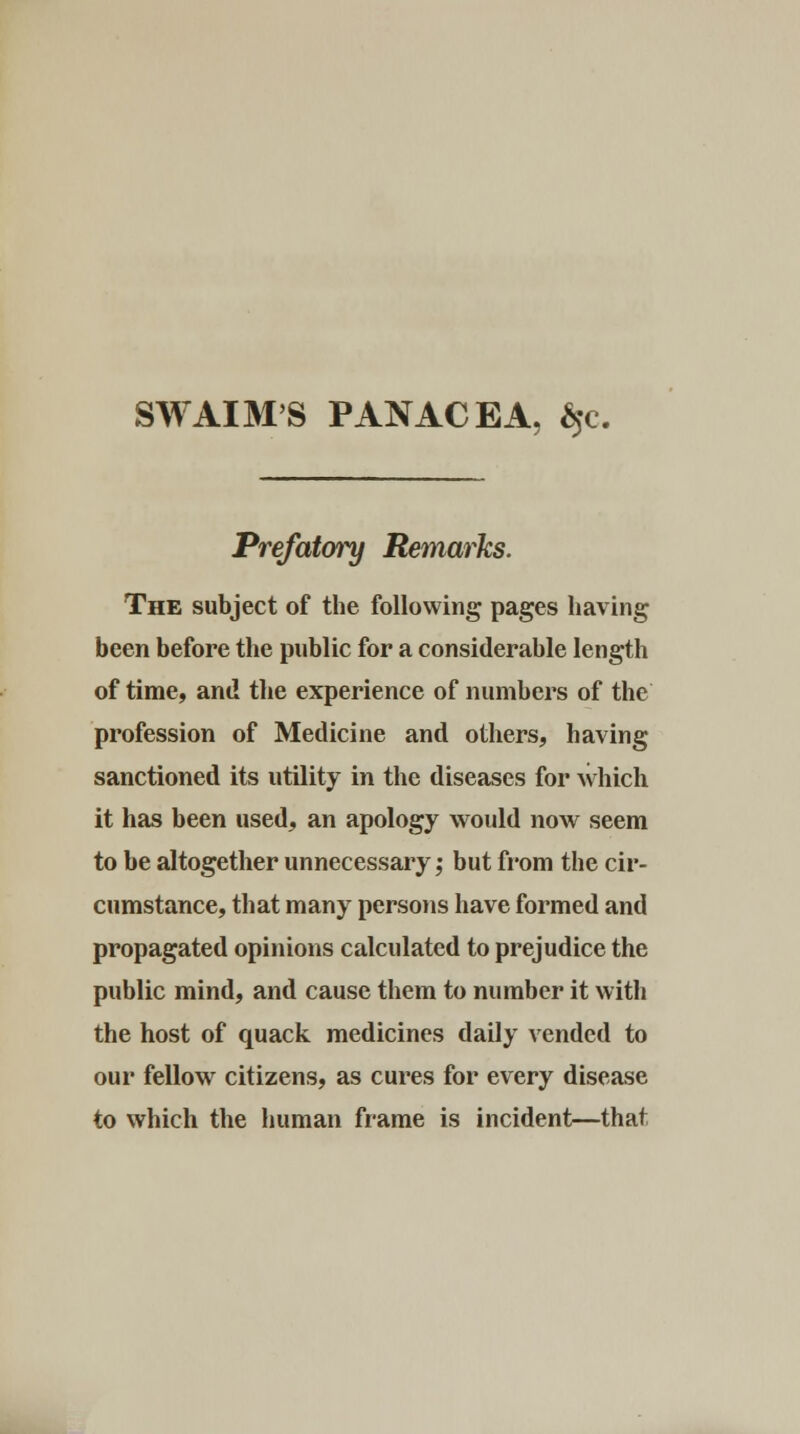 Prefatory Remarks. The subject of the following pages having been before the public for a considerable length of time, and the experience of numbers of the profession of Medicine and others, having sanctioned its utility in the diseases for which it has been used, an apology would now seem to be altogether unnecessary; but from the cir- cumstance, that many persons have formed and propagated opinions calculated to prejudice the public mind, and cause them to number it with the host of quack medicines daily vended to our fellow citizens, as cures for every disease to which the human frame is incident—that.