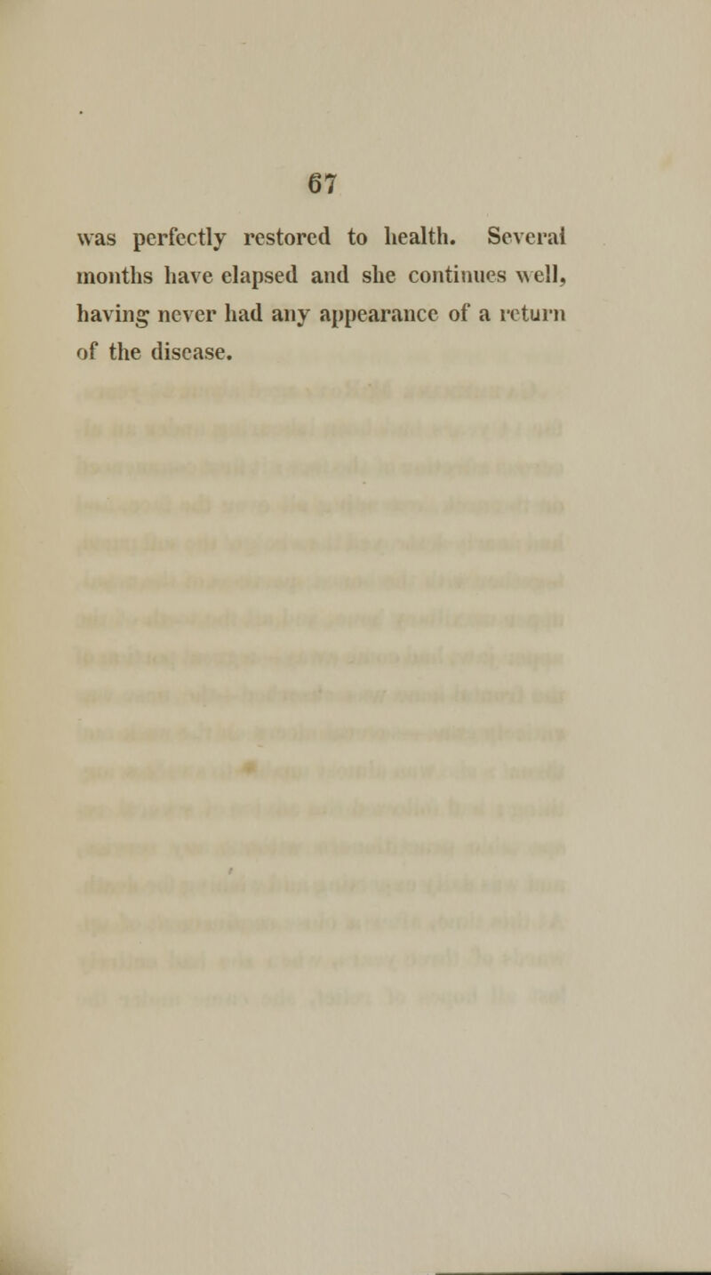 was perfectly restored to health. Several months have elapsed and she continues well, having never had any appearance of a return of the disease.