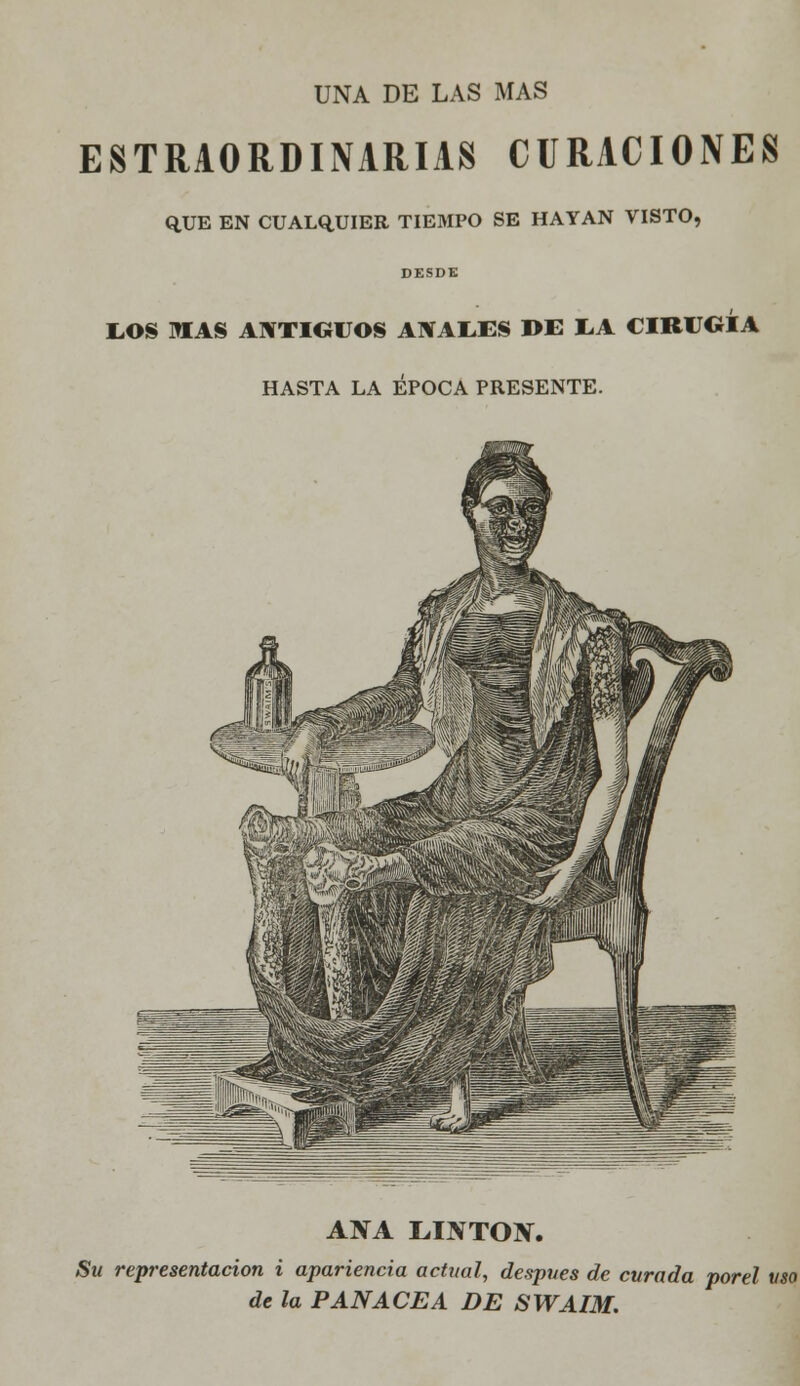 UNA DE LAS MAS ESTRAORDINARIAS CURACIONES Q,UE EN CUALQUIER TIEMPO SE HAYAN VISTO, DESDE EOS MAS ANTIGUOS ANALES DE LA CIRUGÍA HASTA LA ÉPOCA PRESENTE. ANA LHVT01Y. Su representación i apariencia actual, después de curada porel uso de la PANACEA DE SWAIM.