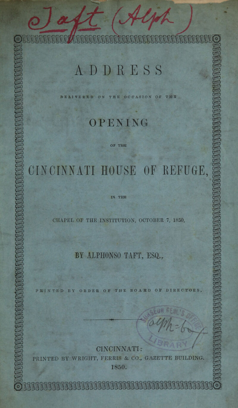 &e DELIVERED ON THE OCCASION OF TBS OPENING CINCINNATI HOUSE OF REFUGE, CHAPEL OF THE INSTITUTION, OCTOBER 7, 1850, BY A1PH0NS0 TAFT, ESQ,, K.INTED BY ORDER OF THE BOARD OF DIRECTORS, CINCINNATI: PRINTED BY WRIGHT, FERRIS & CO., GAZETTE BUILDING. 1850. aroT