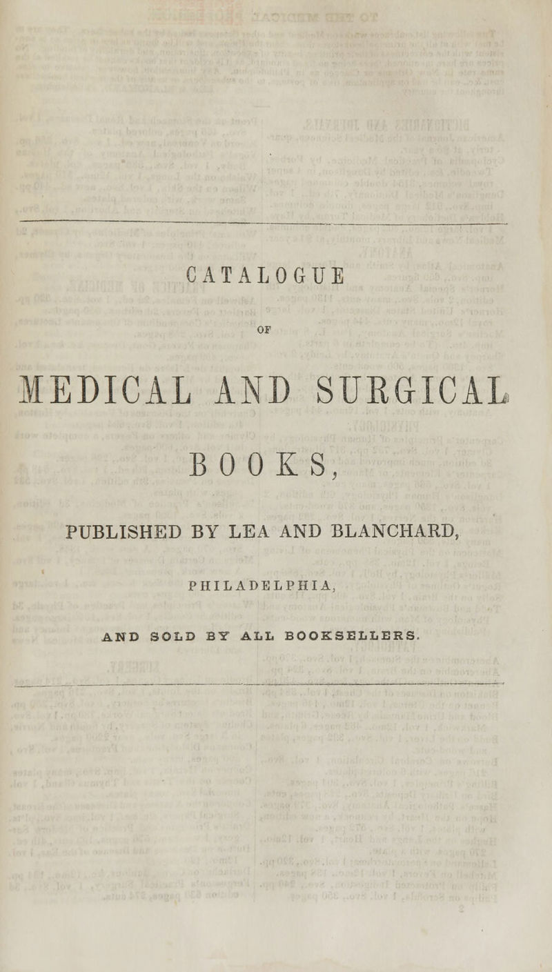 CATALOGUE OF MEDICAL AND SURGICAL BOOKS, PUBLISHED BY LEA AND BLANCHARD, PHILADELPHIA, AND SOLD BY ALL BOOKSELLERS.