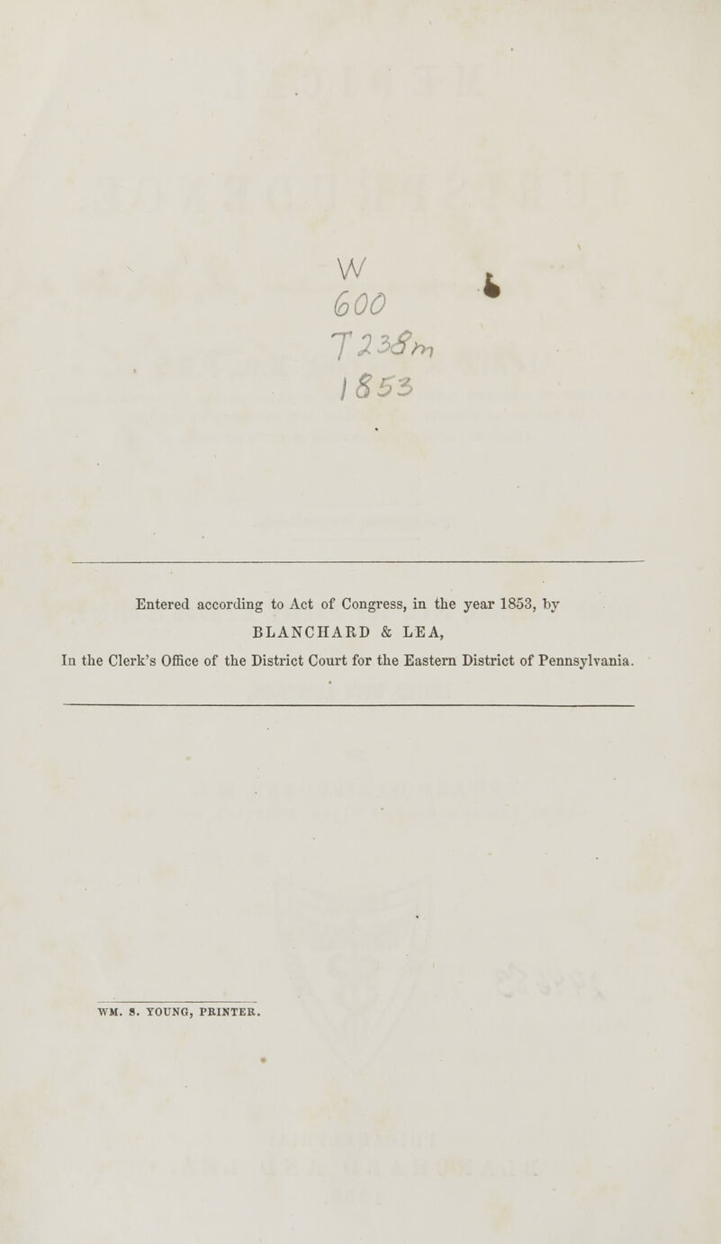 w 600 18 53 Entered according to Act of Congress, in the year 1853, by BLANCHARD & LEA, In the Clerk's Office of the District Court for the Eastern District of Pennsylvania. TVM. 9. YOUNG, PRINTER.