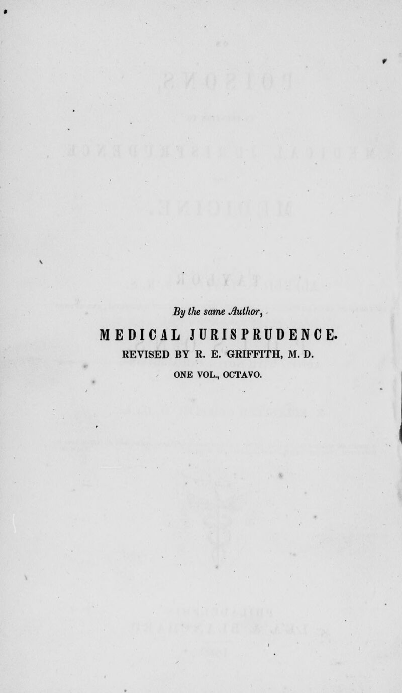 By the same Author, MEDICAL JURISPRUDENCE. REVISED BY R. E. GRIFFITH, M. D. ONE VOL., OCTAVO.