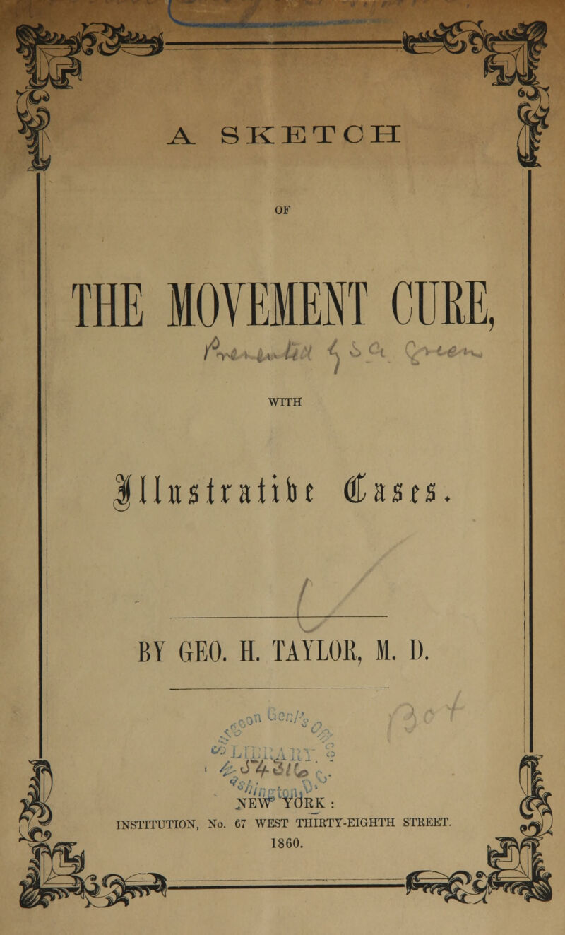 A. SKETCH OF THE MOVEMENT CURE, WITH Ilotratibt €n&ts. r BY GEO. H. TAYLOR, M. D. CO >W YORK : INSTITUTION, No. 67 WEST THIRTY-EIGHTH STREET. 1860.