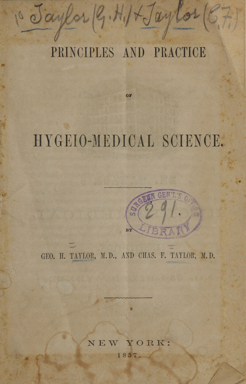 a) c ^ /«j * PRINCIPLES AND PRACTICE HYGEIO-MEDICAL SCIENCE. fflff. GEO. II. TAYLOR, M.D., AND CIIAS. F. TAYLOR, M.D. N K W Y O It K 1857.