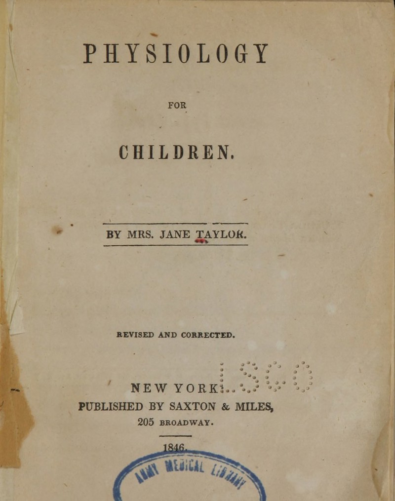 PHYSIOLOGY FOR CHILDREN. BY MRS. JANE TAYLOK. REVISED AND CORRECTED. NEW YORKl^V PUBLISHED BY SAXTON & MILES; 205 BROADWAY.