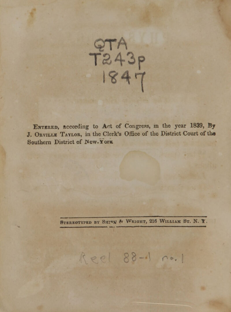 T343p Entered, according to Ar;t of Congress, in the year 1839, By J. Orviixe Taylor, in the Clerk's Office of the District Court of tha Southern District of JN ew-Vorn Stereotyped bv Smit« (* Wright, 216 William St. N. T. r>».