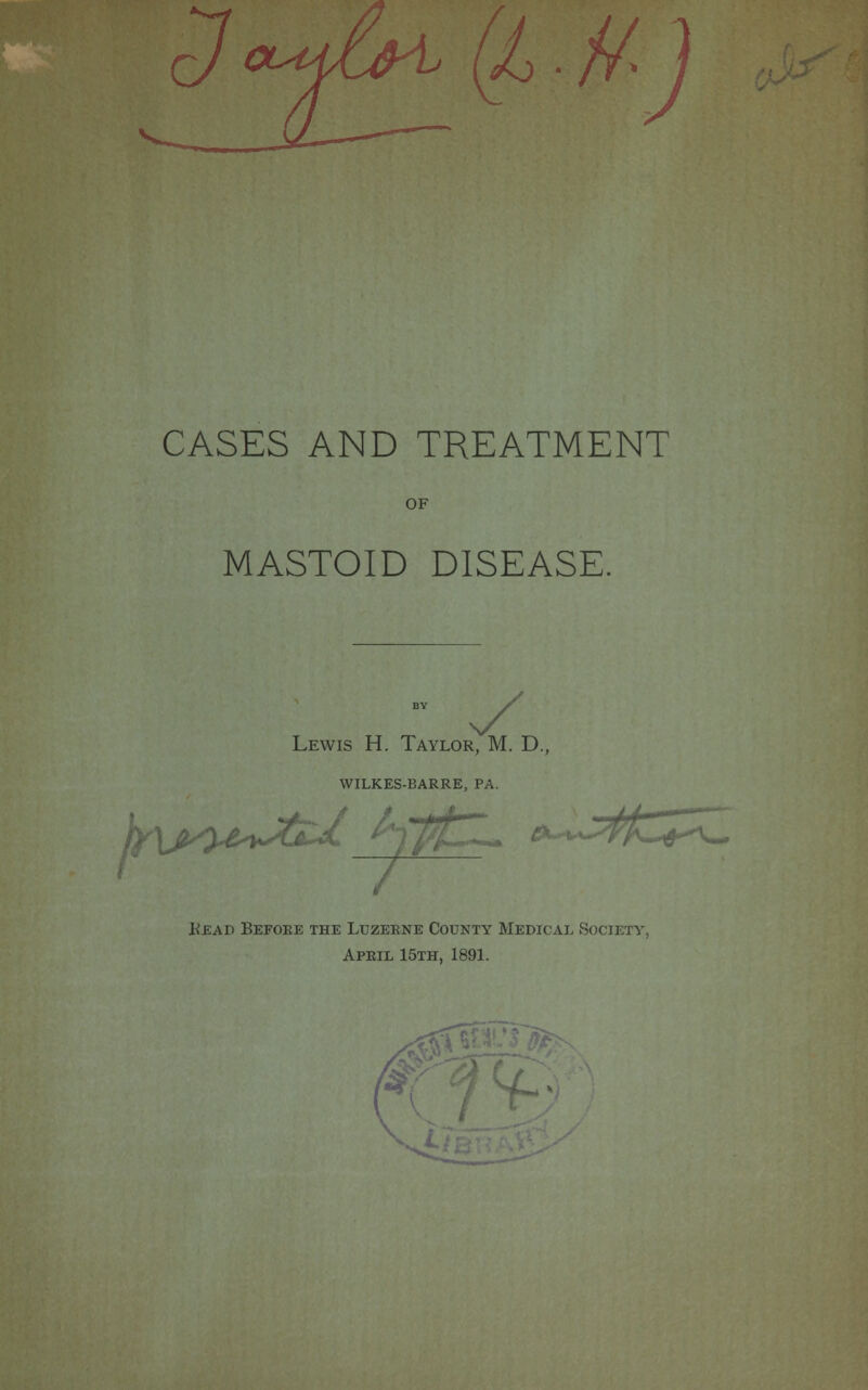 CASES AND TREATMENT OF MASTOID DISEASE. Lewis H. Taylor, M. D., WILKES-BARRE, PA. Head Before the Luzerne County Medical Society, April 15th, 1891.