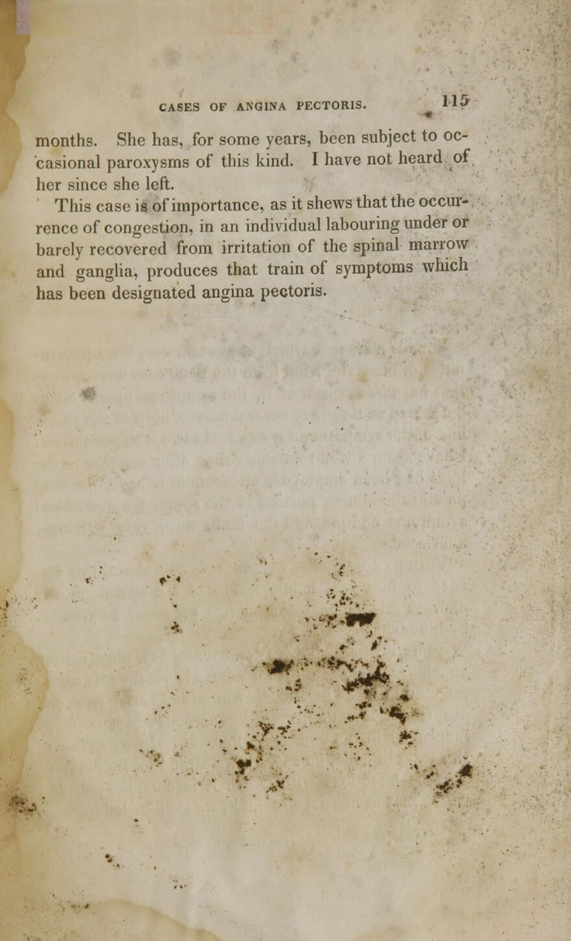 US months. She has, for some years, been subject to oc- casional paroxysms of this kind. I have not heard of her since she left. This case is of importance, as it shews that the occur- rence of congestion, in an individual labouring under or barely recovered from irritation of the spinal marrow and ganglia, produces that train of symptoms which has been designated angina pectoris. ♦'« V ■jK*m. i f /^» .. -;,, *P. r/ ... ■\ * £ 3**