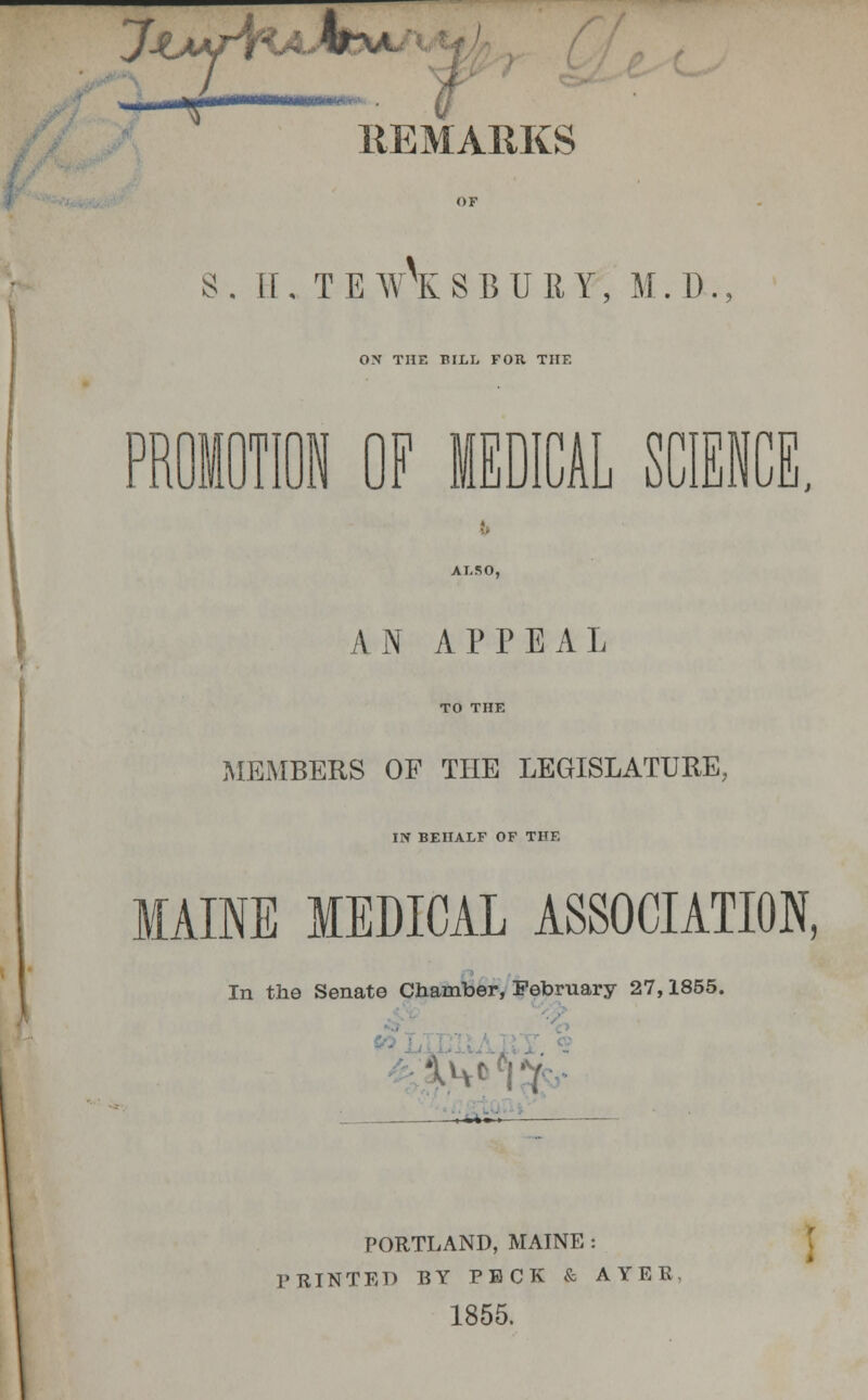 J jfKA.. W\A~ o REMARKS 8.1I.TE \\ SBUEY, M. D. ON THE BILL FOR THE D MOTION OF MEDICAL SCIENCE, ALSO, AN APPEAL MEMBERS OF THE LEGISLATURE, IN BEHALF OF THE MAINE MEDICAL ASSOCIATION, In the Senate Chamber, February 27,1855. * . '7 a?*.- PORTLAND, MAINE : PRINTED BY PECK & AYER 1855.