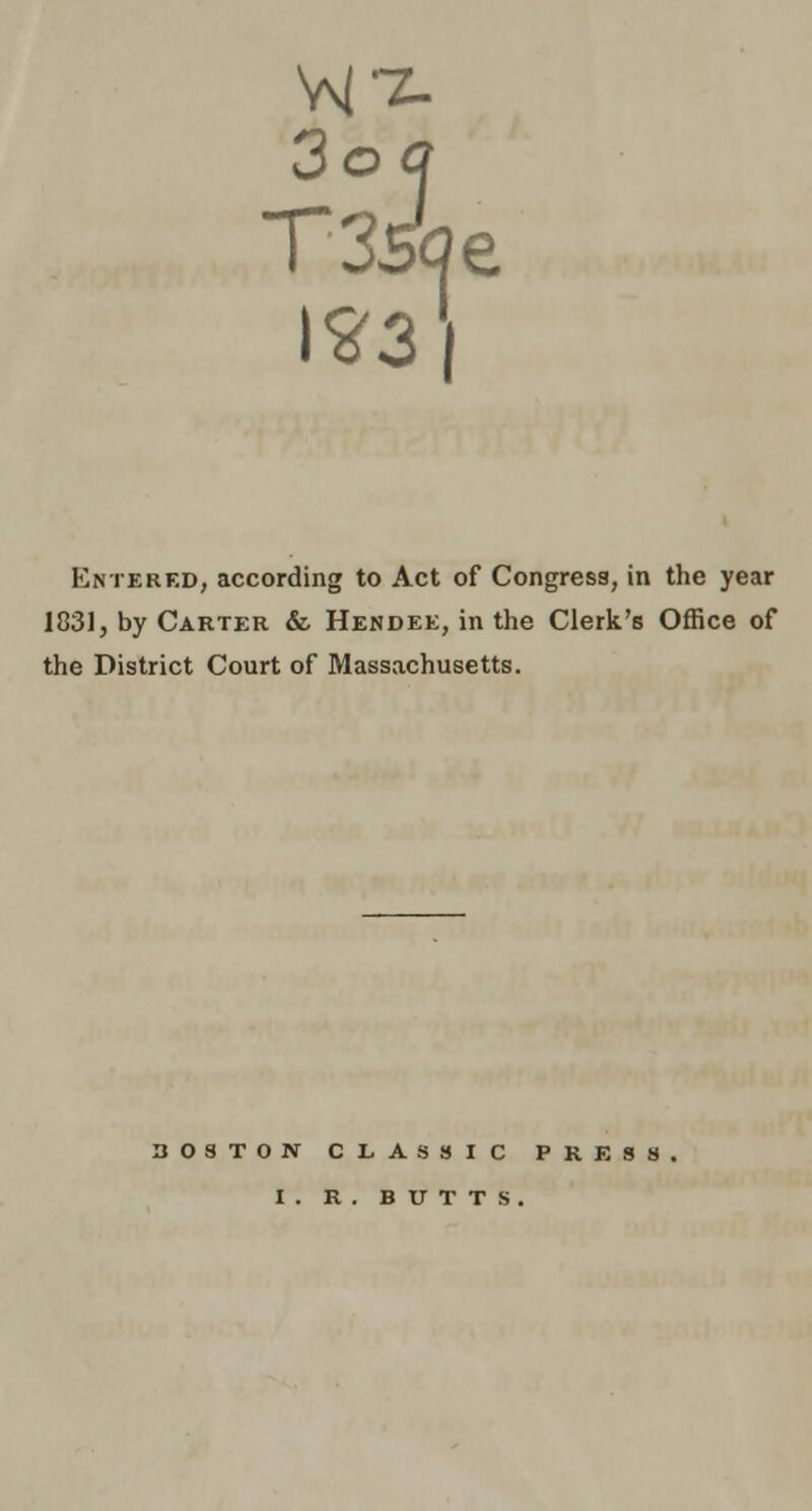 Entered, according to Act of Congress, in the year 183], by Carter & Hendee, in the Clerk's Office of the District Court of Massachusetts. BOSTON CLASSIC PRESS I . R . BUTTS.