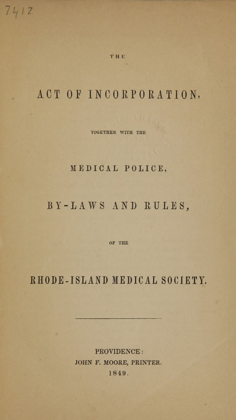 11,17 t n i. ACT OF INCORPORATION, TOGETHER WITH THE MEDICAL POLICE, BY-LAWS AND RULES, OF THE RHODE-ISLAND MEDICAL SOCIETY. PROVIDENCE: JOHN F. MOORE, PRINTER. 1849.