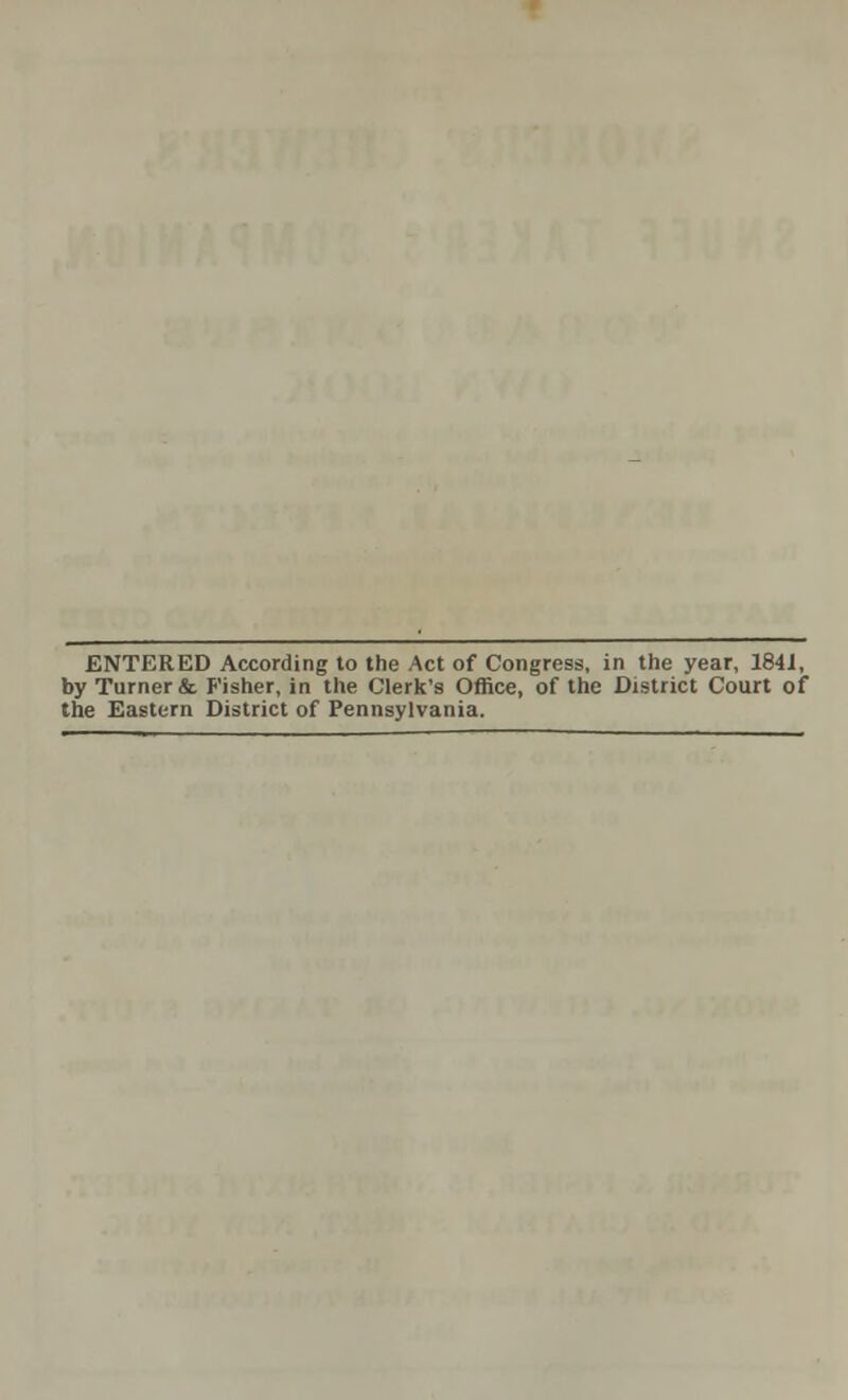 ENTERED According to the Act of Congress, in the year, 1841, by Turner & Fisher, in the Clerk's Office, of the District Court of the Eastern District of Pennsylvania.