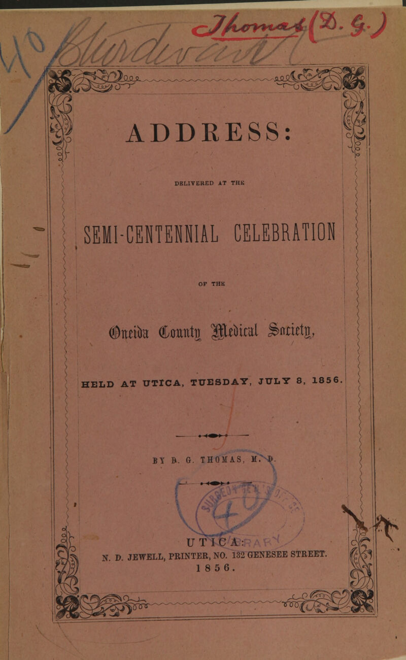 cJA*****^^' &j 1 » SEMI-CENTENNIAL CELEBRATION (Dimk tattj fWiral %>mt% HELD AT UTICA, TUESDAY, JULY 8, 1856 BY B. G. THOMAS, M. ■!>. \ UTICA: N. D. JEWELL, PRINTER, NO. 132 GENESEE STREET 18 5 6.