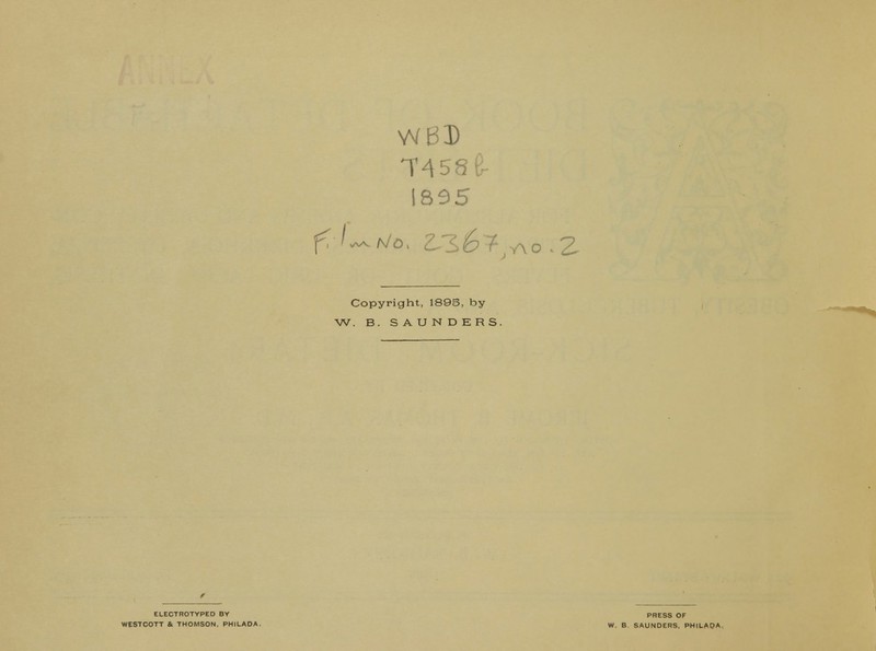 WB3) 1895 Copyright, 1895, by W. B. SAUNDERS. ELECTROTYPED BY WESTCOTT & THOMSON. PHILAOA. W. B PRESS OF SAUNDERS, PH I LA DA