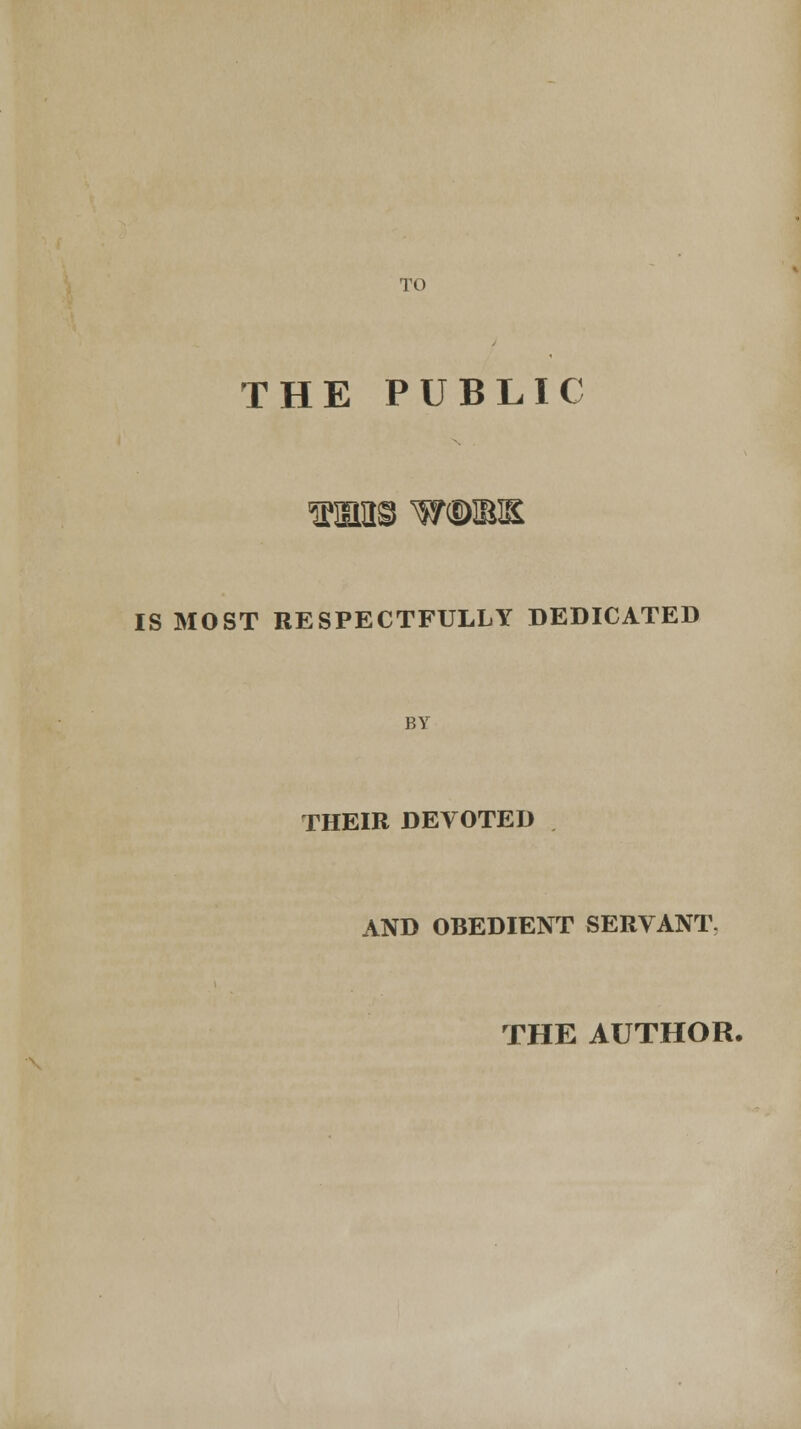 TO THE PUBLIC IS MOST RESPECTFULLY DEDICATED BY THEIR DEVOTED AND OBEDIENT SERVANT, THE AUTHOR.