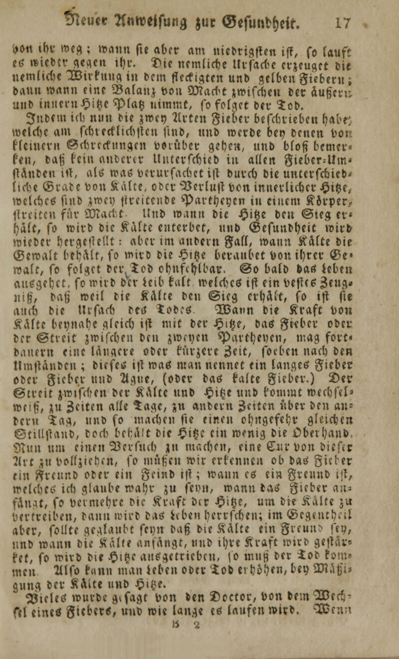 ;>on tbt raeA ; »«im fte aber am nietrigften iff, fo tauf' etf wieDcv gegen i()t. $ie nemlicte Ht färbe erzeuget Die nemlicbe löirfung in Dem fertigten unb gelben giebern; bann wann eine 23alanj feou 2D?acbt iroi facti Der äufterv; mit» initcrn£ifce spiafc nimmt/ fo folget Der $ob. 3fub«m idj nun Die jwen Arcen gieber befebrieben fjabe; welche am febiceflicbttcn finD, nnD werbe bee Denen fcon fUinevn ©rbteefungen Darüber gefte», nnb bloß bemer« feu, baß fein anbetet llntetfdjieo in atfen giebcr=ltm* (Unten itt, als was fceturfacbet i|t butcb Die untcrfcbieb> fid>c ©ratetoottft'alte, oter 33erlu|t ten innerlicber J$i$e, wehbeö fint iioei) itteitcube spartbenen in einem ftorper, feteiten ffit SOTaebt- Unt wann Die ipifje ten ©teg er« fyalt, fo wirD Die ßalte cuterbet, nnt ©efunbbeit wirb wieDer bergeftetlt: aber im antern Satt, wann Ädtte Die ©ewalt behalt, fo wirt Die i?i$e beraubet ttouifytct ©e« waft, fo folget dci\ £cD obnfcfylbat. @o balD batf ieben ausgebet, fo wirt bvcr icib r\ift welcbcs ift ein v>eftf e Beug« nig, tag weil Die £dlte Den ©icg etljatc, fo ttf fte aueb Die Utfarb tetf tobes. SBatin Die traft bon Ädfte beimäße gteirb i|t mit Der £i$e, Da« gkbet ober Der ©tieif jwifeben Den jWfMcn spartl}e»cn, mag fort« Dauern eine längere oDcr bürjere 3eit, foeben nacl) Den Hm|UnDcn ; tiefeis i|I maö man nennet ein langet» gieber oter gieber mit 2lgue, (ober Daß falte gieber.) 2>er ©treit jwtftben Der £dltc unt £i£e nnt bommt wert)fei' weife, ;m $c\U\\ alle tage, ju antern Reiten nber ten an= Dem <5:ag, unt fo macbeu fte einen obugefebr gleichen ©till|lauD, torb be(;dit Die £i#c ein wenig Die £betl)anb, $i\u\ um einen 23crfucl) ju machen, eine Etu* bon tiefet 2ht |u bolljicben, fo mfifett wir etfennen ob Daß gieber ein gfrcunb oter ein geint i\1; wann c$ ein greunt ift, welcbctf tcb glaube watjr jn fcmi, wann tatf gieber aiu fangt, fo Dcimetjre Die Ätaft Dir £i£e, um Die £dlte su vertreiben, tanu reift Das itben berrfeben; im ©cgentbeli aber, feilte geglaubt fei)n Dag tie Äälte ein greunt fep, nnt wann bie ffdttc anfangt, unt itjte Ätaft wirt ge|täts fet, fo wirt Die £tfK ausgetrieben, fo inug Der iot rom» nun 2Ufo tarnt man ieben oter c£oD erbten, be« 2JUfci> gung Der Aalte unt £i#e. Zieles würbe gifagt bon ten 2)cetor, Don temSßee^ fei eineö giebettf, nnt wie lange eö laufen wirt, SGBenn » '2